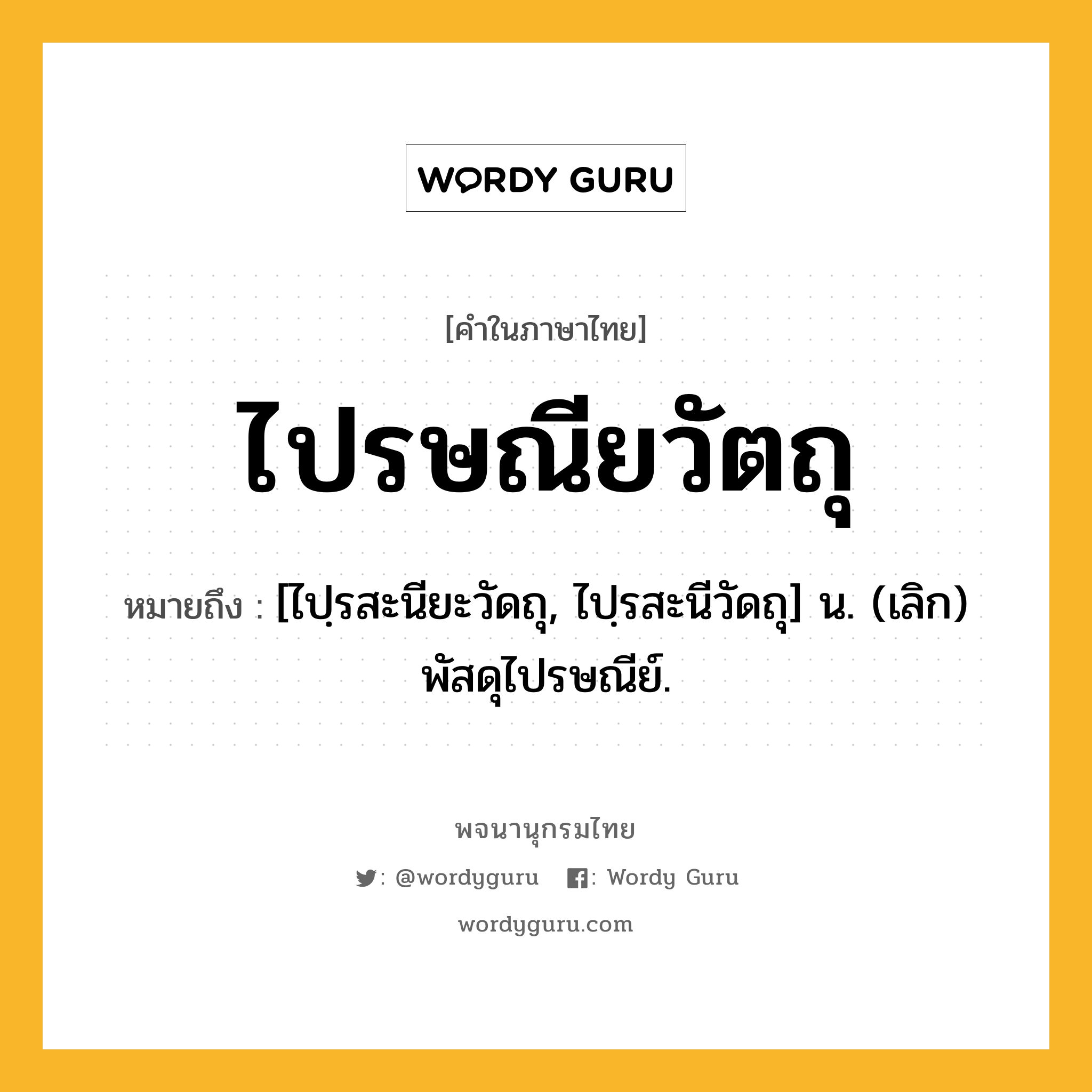 ไปรษณียวัตถุ ความหมาย หมายถึงอะไร?, คำในภาษาไทย ไปรษณียวัตถุ หมายถึง [ไปฺรสะนียะวัดถุ, ไปฺรสะนีวัดถุ] น. (เลิก) พัสดุไปรษณีย์.