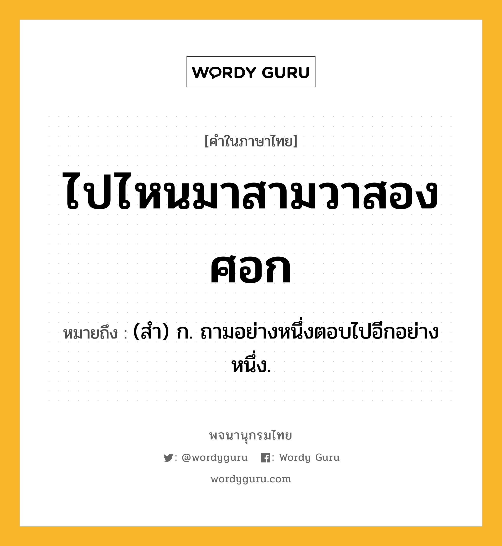 ไปไหนมาสามวาสองศอก ความหมาย หมายถึงอะไร?, คำในภาษาไทย ไปไหนมาสามวาสองศอก หมายถึง (สํา) ก. ถามอย่างหนึ่งตอบไปอีกอย่างหนึ่ง.