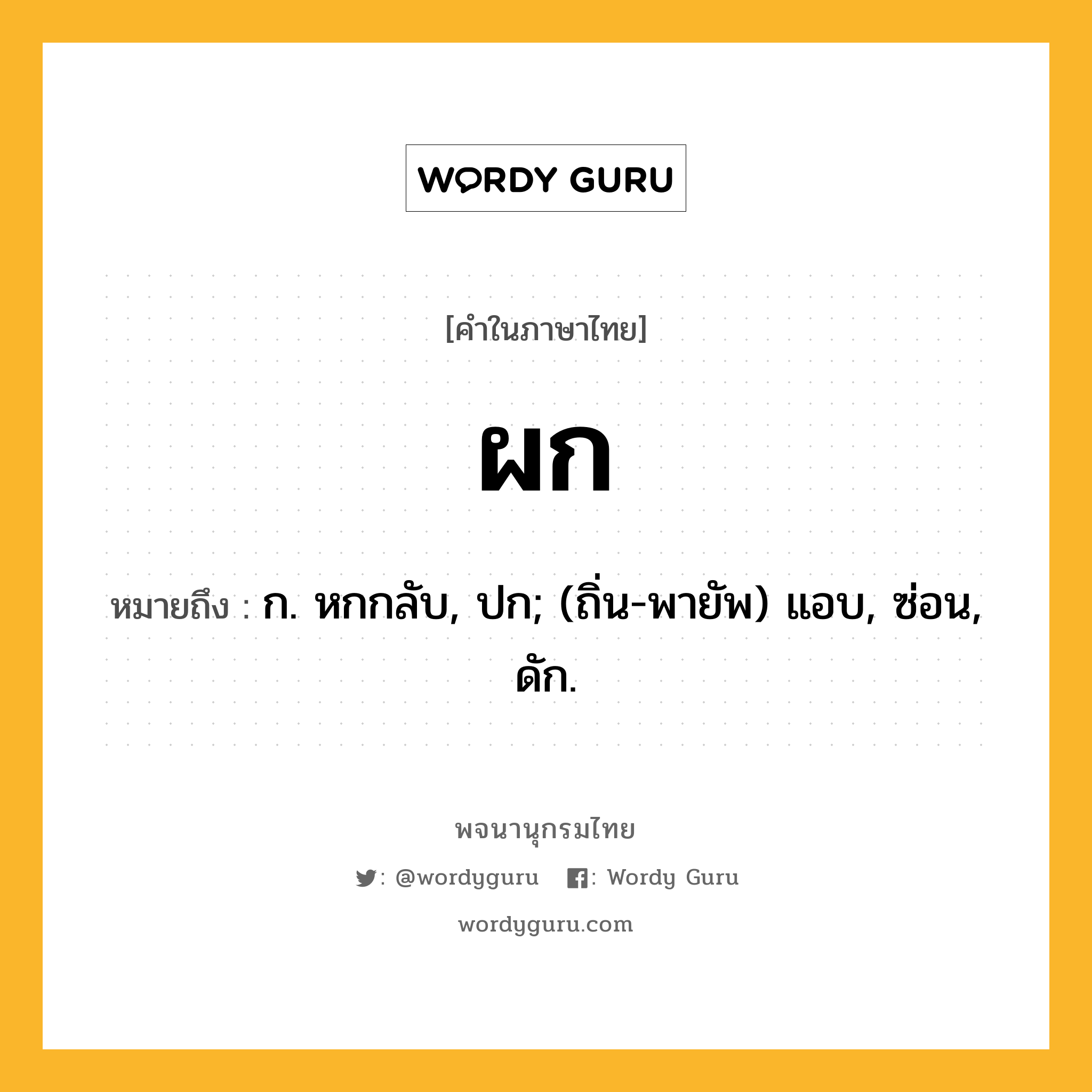 ผก ความหมาย หมายถึงอะไร?, คำในภาษาไทย ผก หมายถึง ก. หกกลับ, ปก; (ถิ่น-พายัพ) แอบ, ซ่อน, ดัก.