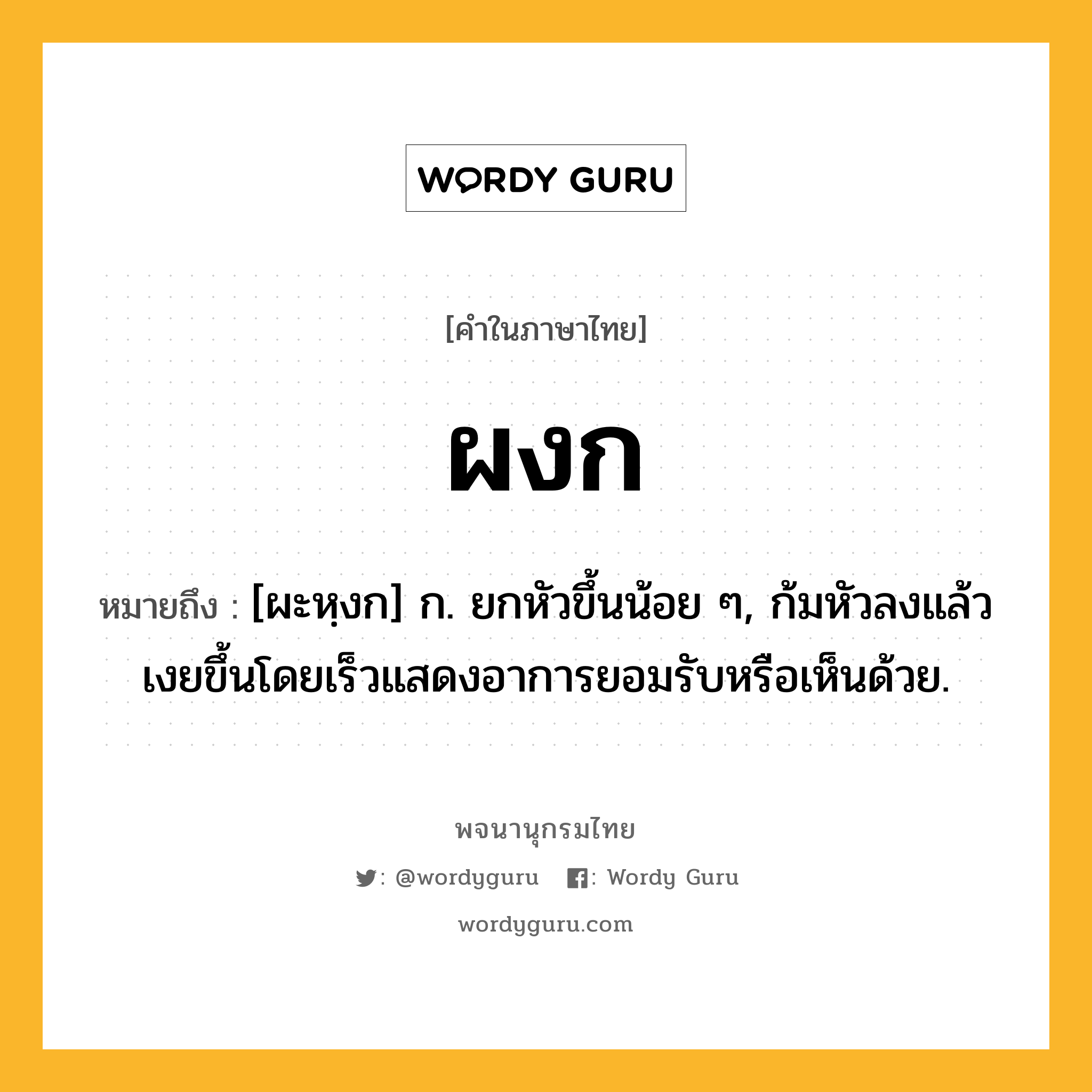 ผงก ความหมาย หมายถึงอะไร?, คำในภาษาไทย ผงก หมายถึง [ผะหฺงก] ก. ยกหัวขึ้นน้อย ๆ, ก้มหัวลงแล้วเงยขึ้นโดยเร็วแสดงอาการยอมรับหรือเห็นด้วย.