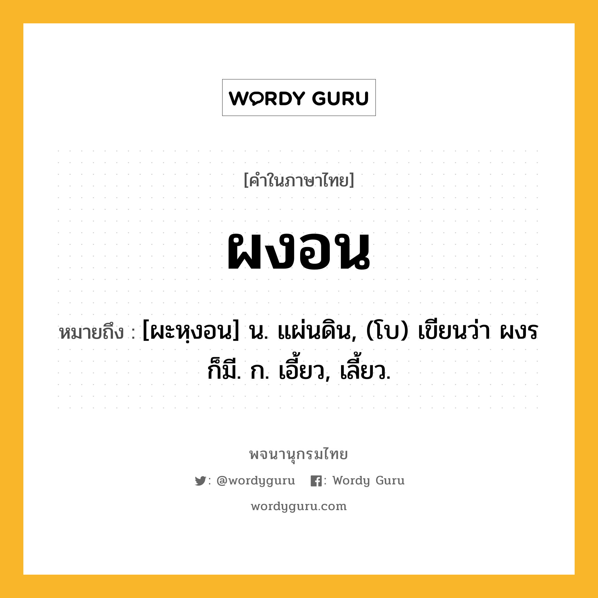 ผงอน ความหมาย หมายถึงอะไร?, คำในภาษาไทย ผงอน หมายถึง [ผะหฺงอน] น. แผ่นดิน, (โบ) เขียนว่า ผงร ก็มี. ก. เอี้ยว, เลี้ยว.