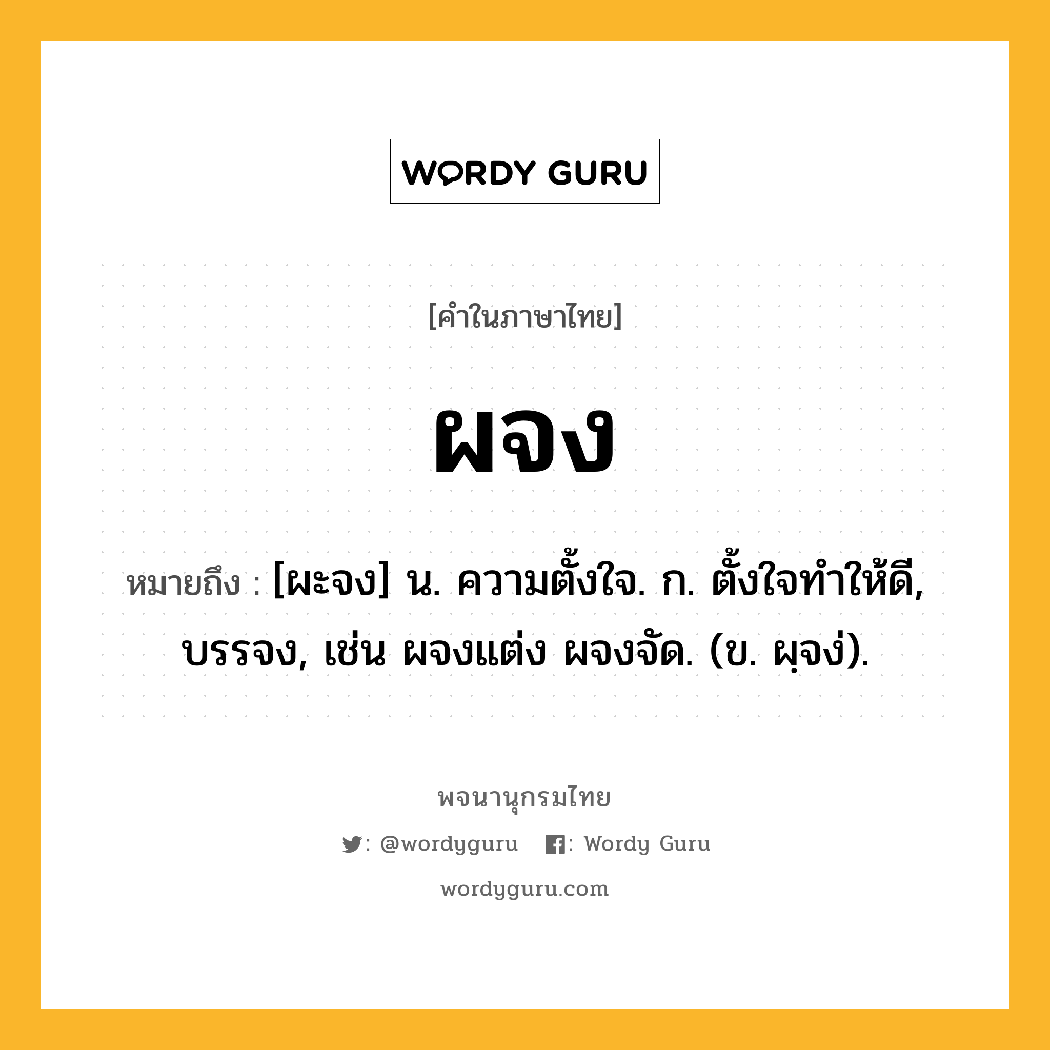 ผจง ความหมาย หมายถึงอะไร?, คำในภาษาไทย ผจง หมายถึง [ผะจง] น. ความตั้งใจ. ก. ตั้งใจทําให้ดี, บรรจง, เช่น ผจงแต่ง ผจงจัด. (ข. ผฺจง่).