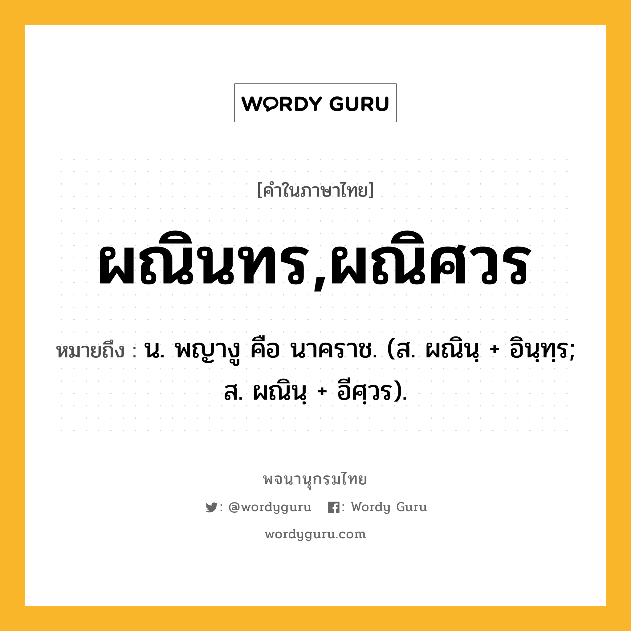 ผณินทร,ผณิศวร ความหมาย หมายถึงอะไร?, คำในภาษาไทย ผณินทร,ผณิศวร หมายถึง น. พญางู คือ นาคราช. (ส. ผณินฺ + อินฺทฺร; ส. ผณินฺ + อีศฺวร).