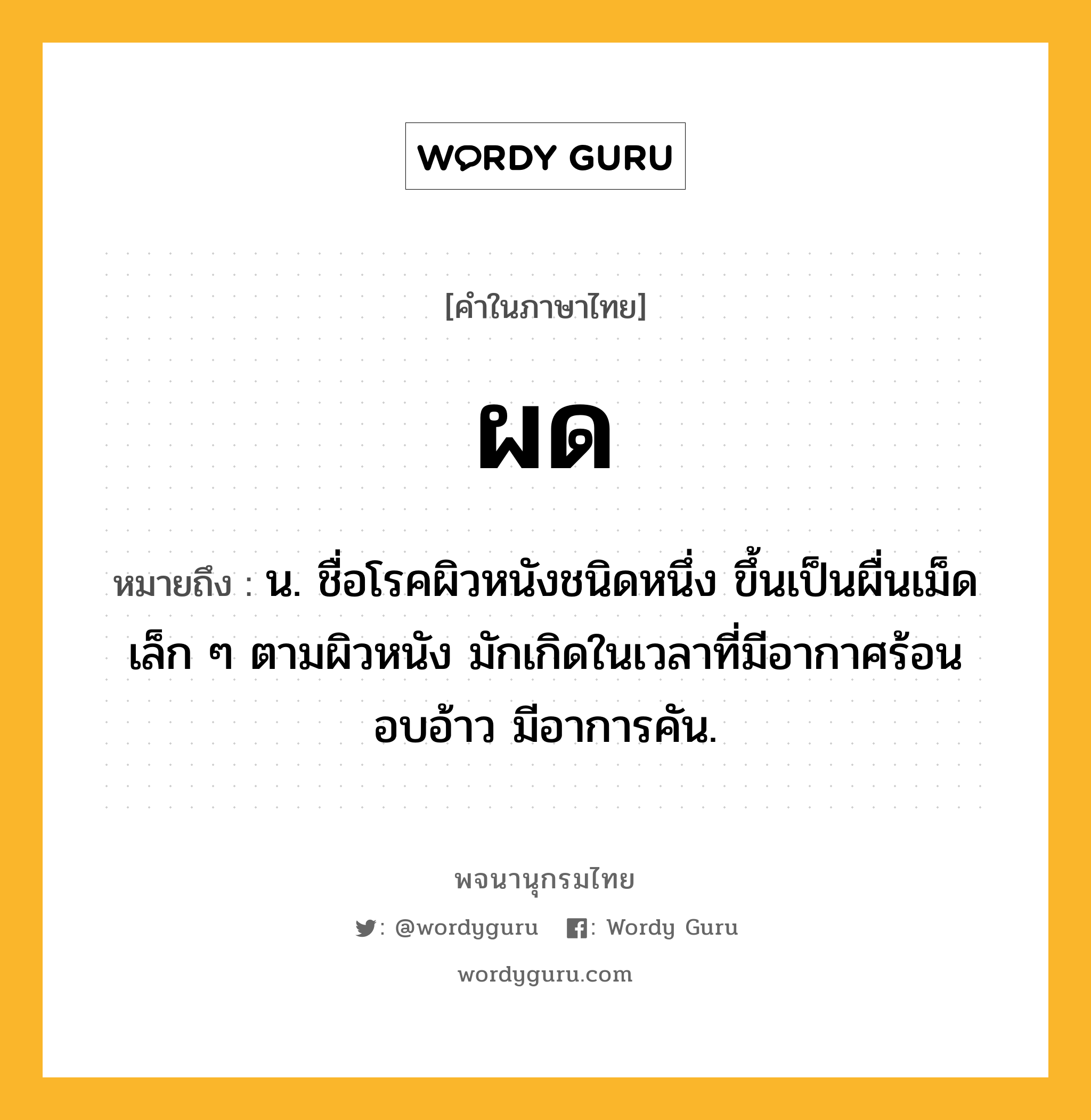 ผด ความหมาย หมายถึงอะไร?, คำในภาษาไทย ผด หมายถึง น. ชื่อโรคผิวหนังชนิดหนึ่ง ขึ้นเป็นผื่นเม็ดเล็ก ๆ ตามผิวหนัง มักเกิดในเวลาที่มีอากาศร้อนอบอ้าว มีอาการคัน.