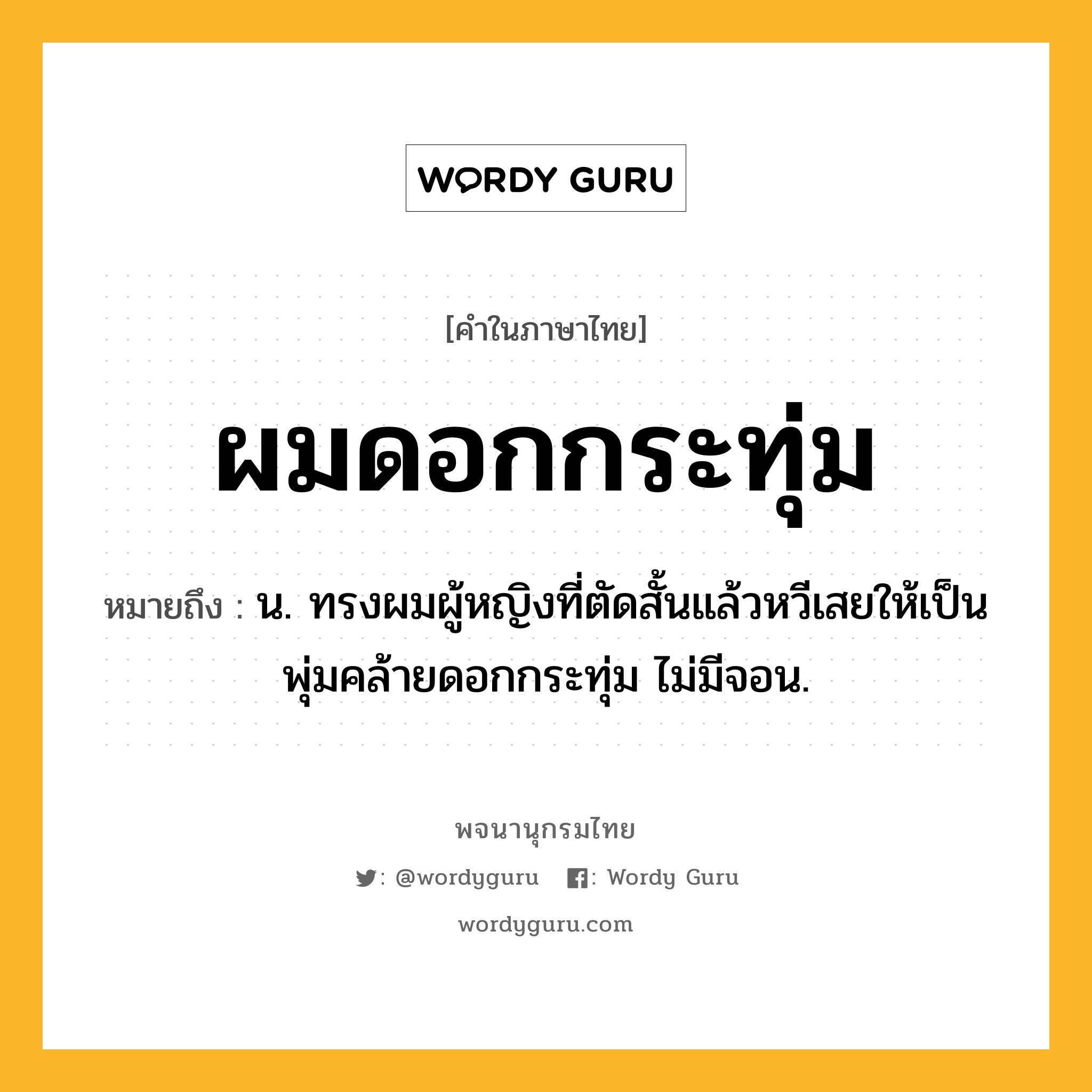 ผมดอกกระทุ่ม ความหมาย หมายถึงอะไร?, คำในภาษาไทย ผมดอกกระทุ่ม หมายถึง น. ทรงผมผู้หญิงที่ตัดสั้นแล้วหวีเสยให้เป็นพุ่มคล้ายดอกกระทุ่ม ไม่มีจอน.