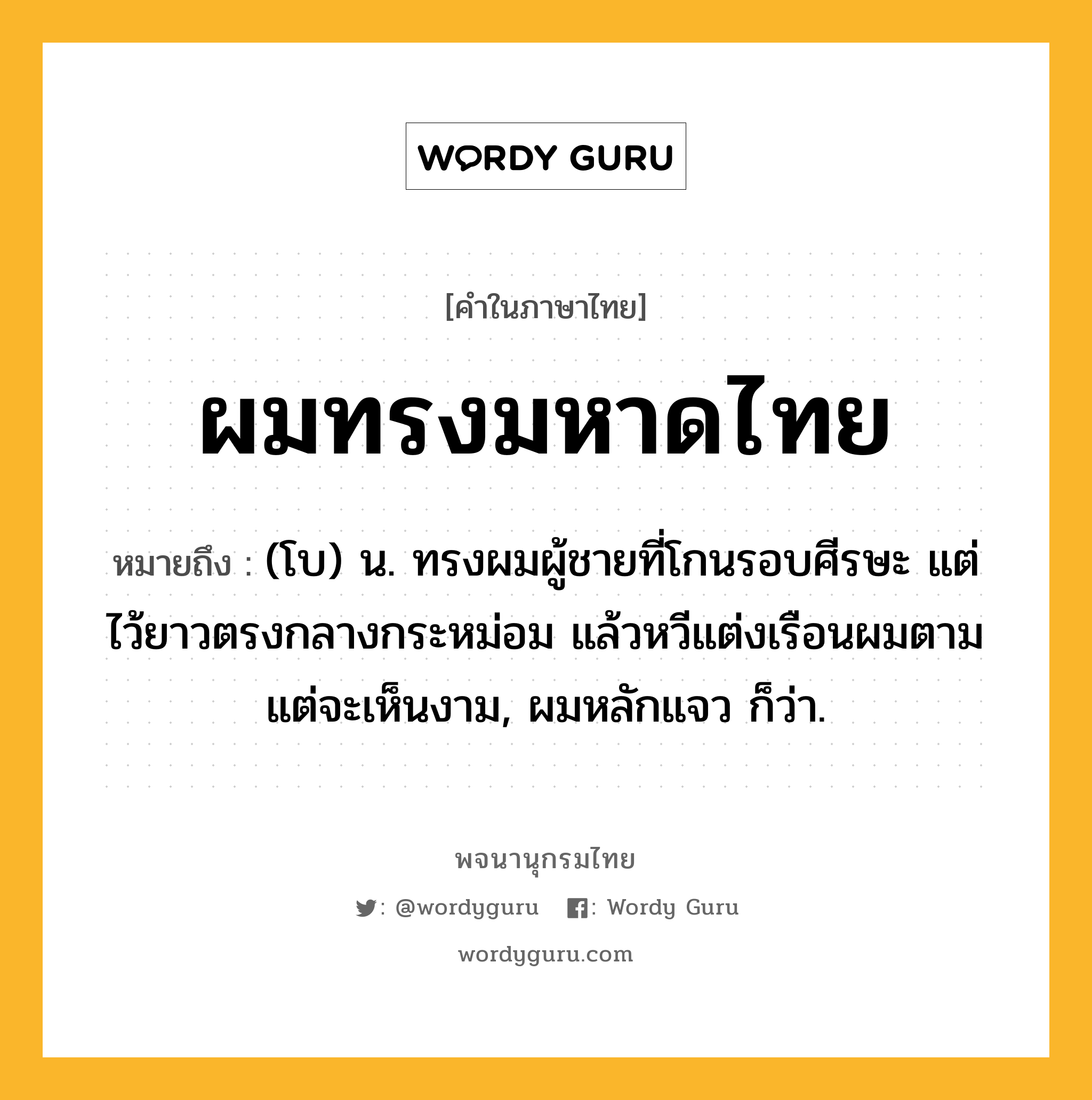 ผมทรงมหาดไทย ความหมาย หมายถึงอะไร?, คำในภาษาไทย ผมทรงมหาดไทย หมายถึง (โบ) น. ทรงผมผู้ชายที่โกนรอบศีรษะ แต่ไว้ยาวตรงกลางกระหม่อม แล้วหวีแต่งเรือนผมตามแต่จะเห็นงาม, ผมหลักแจว ก็ว่า.