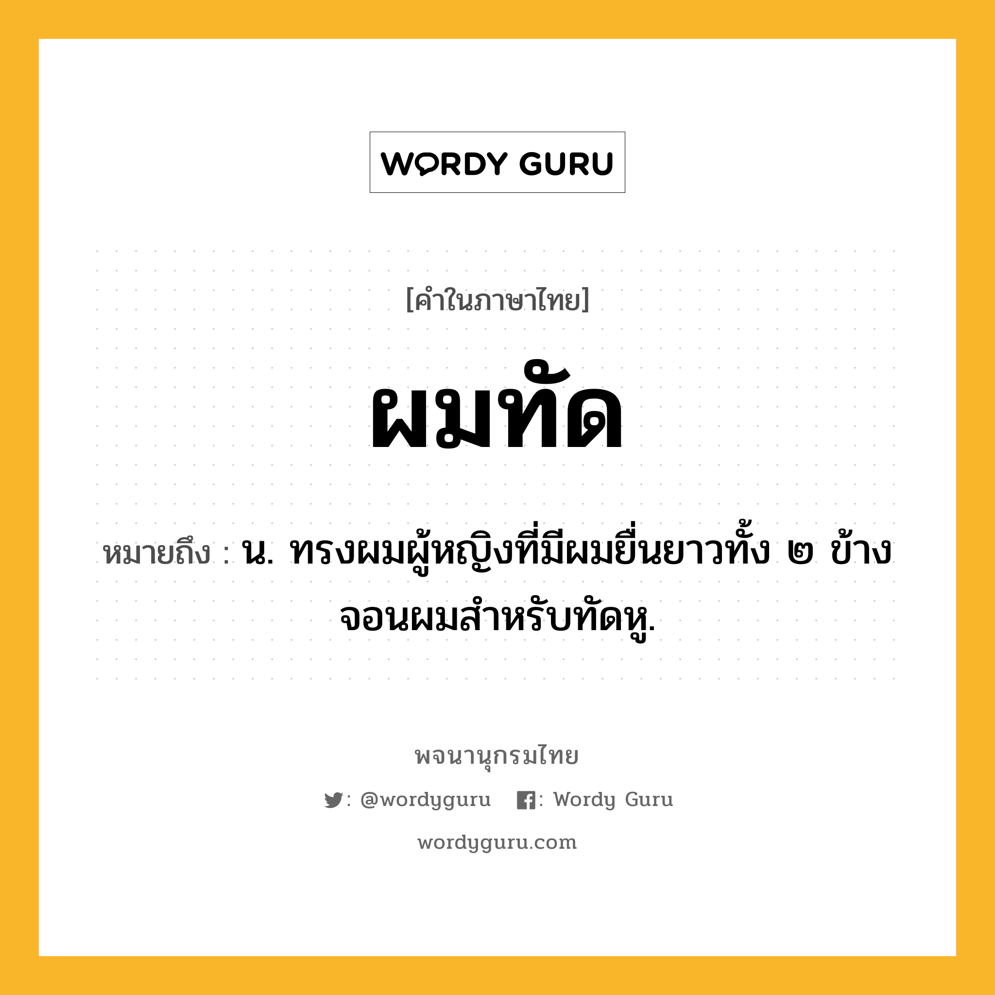 ผมทัด ความหมาย หมายถึงอะไร?, คำในภาษาไทย ผมทัด หมายถึง น. ทรงผมผู้หญิงที่มีผมยื่นยาวทั้ง ๒ ข้างจอนผมสําหรับทัดหู.