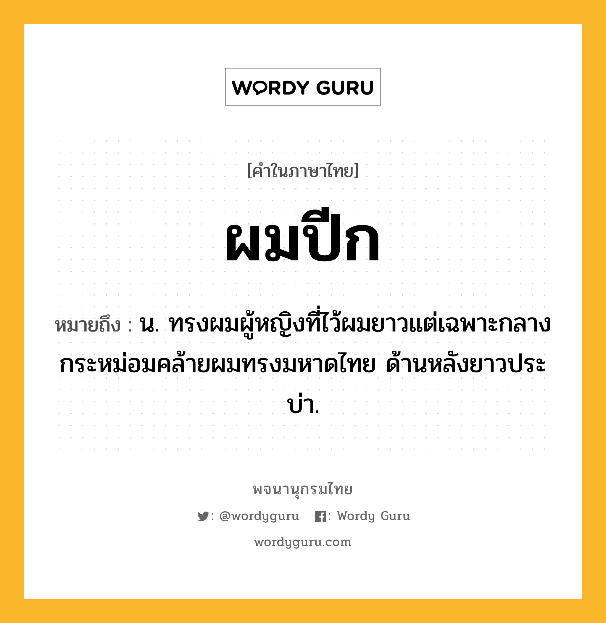 ผมปีก ความหมาย หมายถึงอะไร?, คำในภาษาไทย ผมปีก หมายถึง น. ทรงผมผู้หญิงที่ไว้ผมยาวแต่เฉพาะกลางกระหม่อมคล้ายผมทรงมหาดไทย ด้านหลังยาวประบ่า.