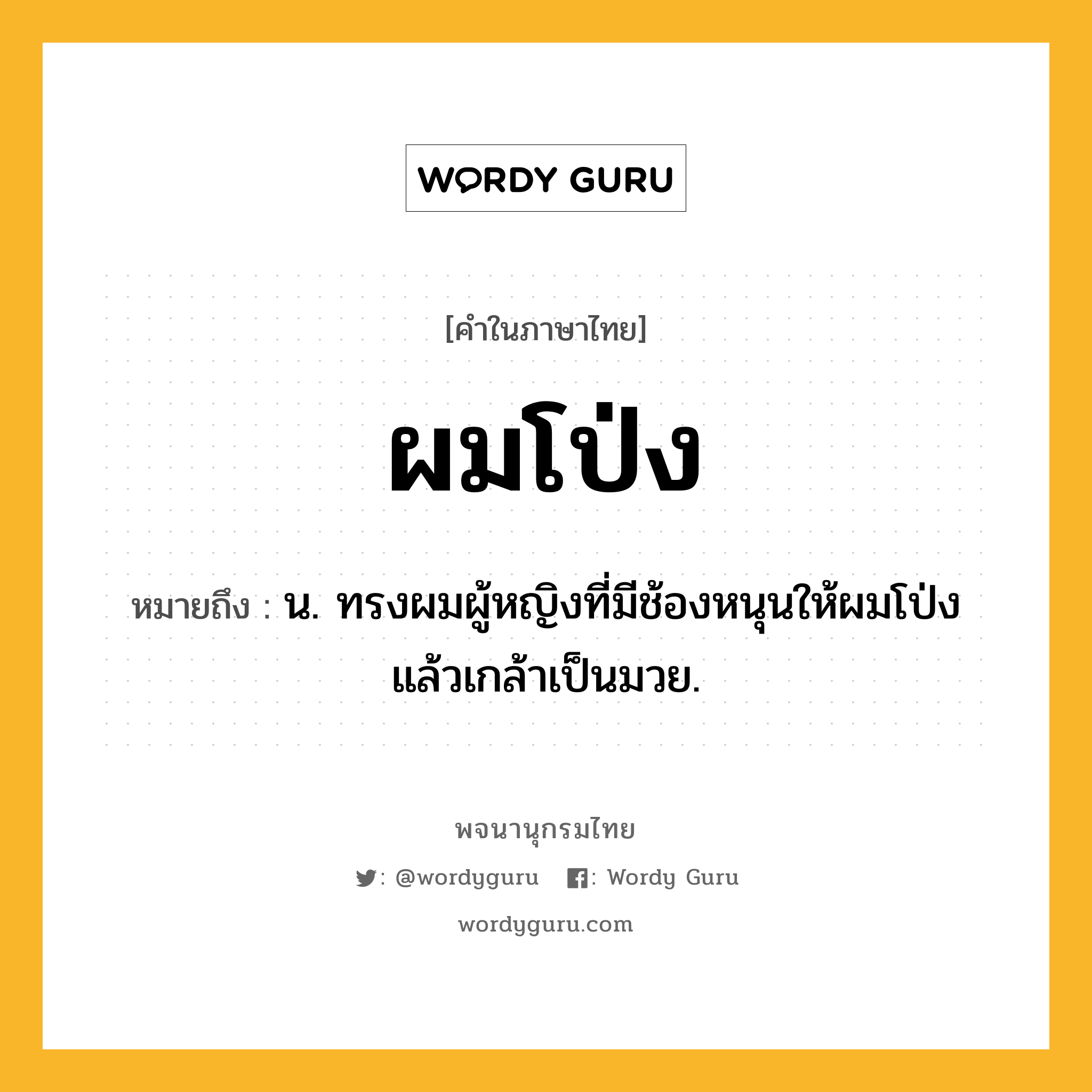 ผมโป่ง ความหมาย หมายถึงอะไร?, คำในภาษาไทย ผมโป่ง หมายถึง น. ทรงผมผู้หญิงที่มีช้องหนุนให้ผมโป่งแล้วเกล้าเป็นมวย.