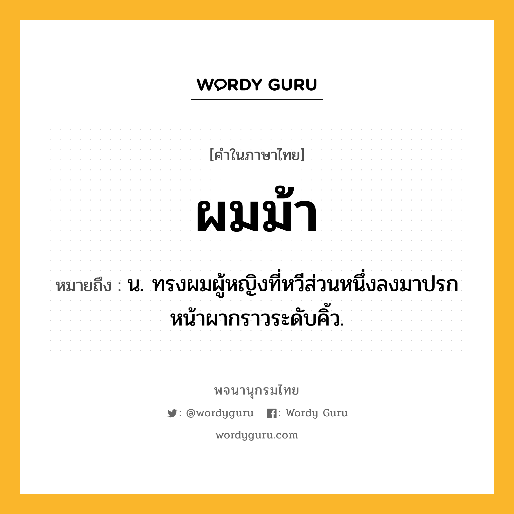 ผมม้า ความหมาย หมายถึงอะไร?, คำในภาษาไทย ผมม้า หมายถึง น. ทรงผมผู้หญิงที่หวีส่วนหนึ่งลงมาปรกหน้าผากราวระดับคิ้ว.