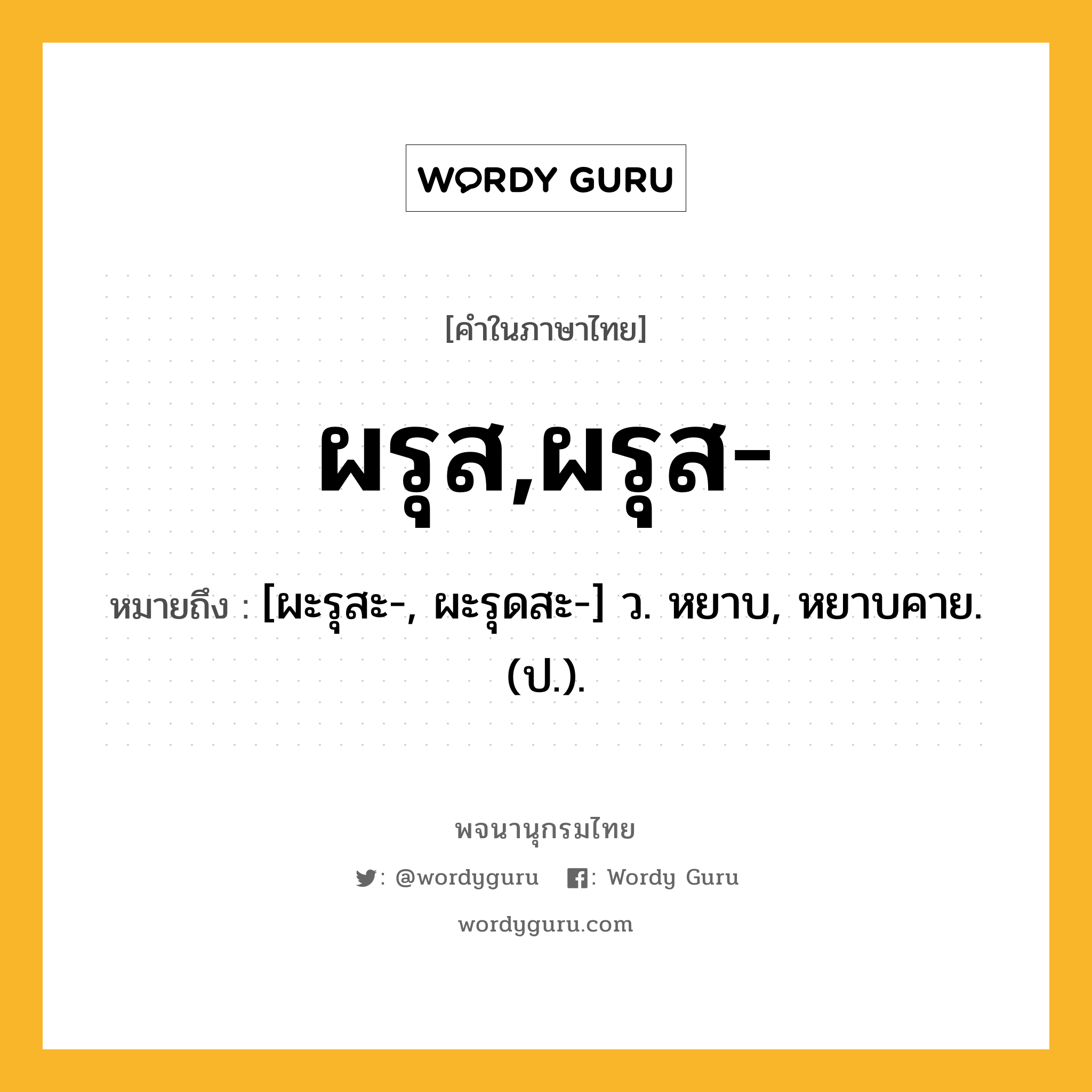 ผรุส,ผรุส- ความหมาย หมายถึงอะไร?, คำในภาษาไทย ผรุส,ผรุส- หมายถึง [ผะรุสะ-, ผะรุดสะ-] ว. หยาบ, หยาบคาย. (ป.).