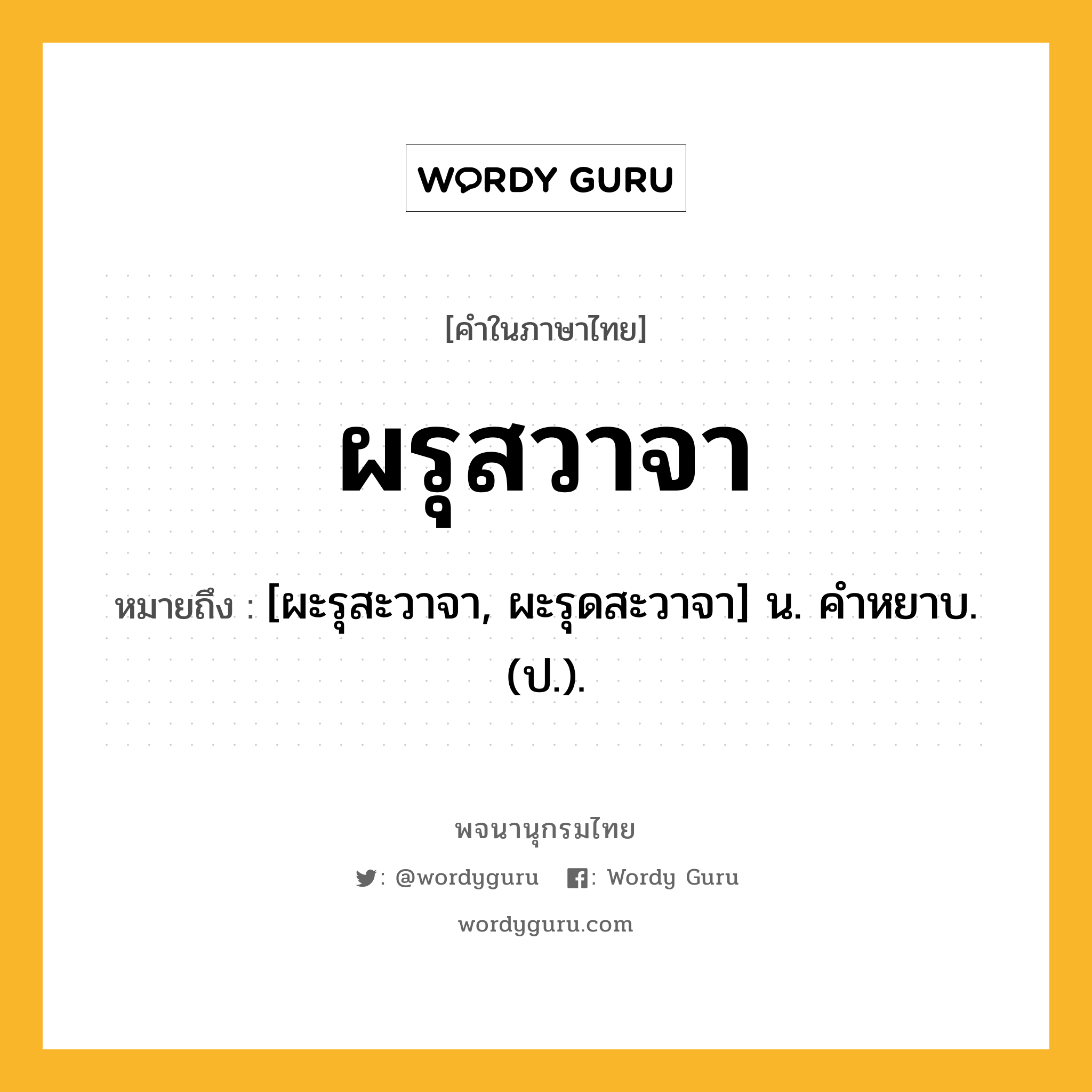 ผรุสวาจา ความหมาย หมายถึงอะไร?, คำในภาษาไทย ผรุสวาจา หมายถึง [ผะรุสะวาจา, ผะรุดสะวาจา] น. คําหยาบ. (ป.).