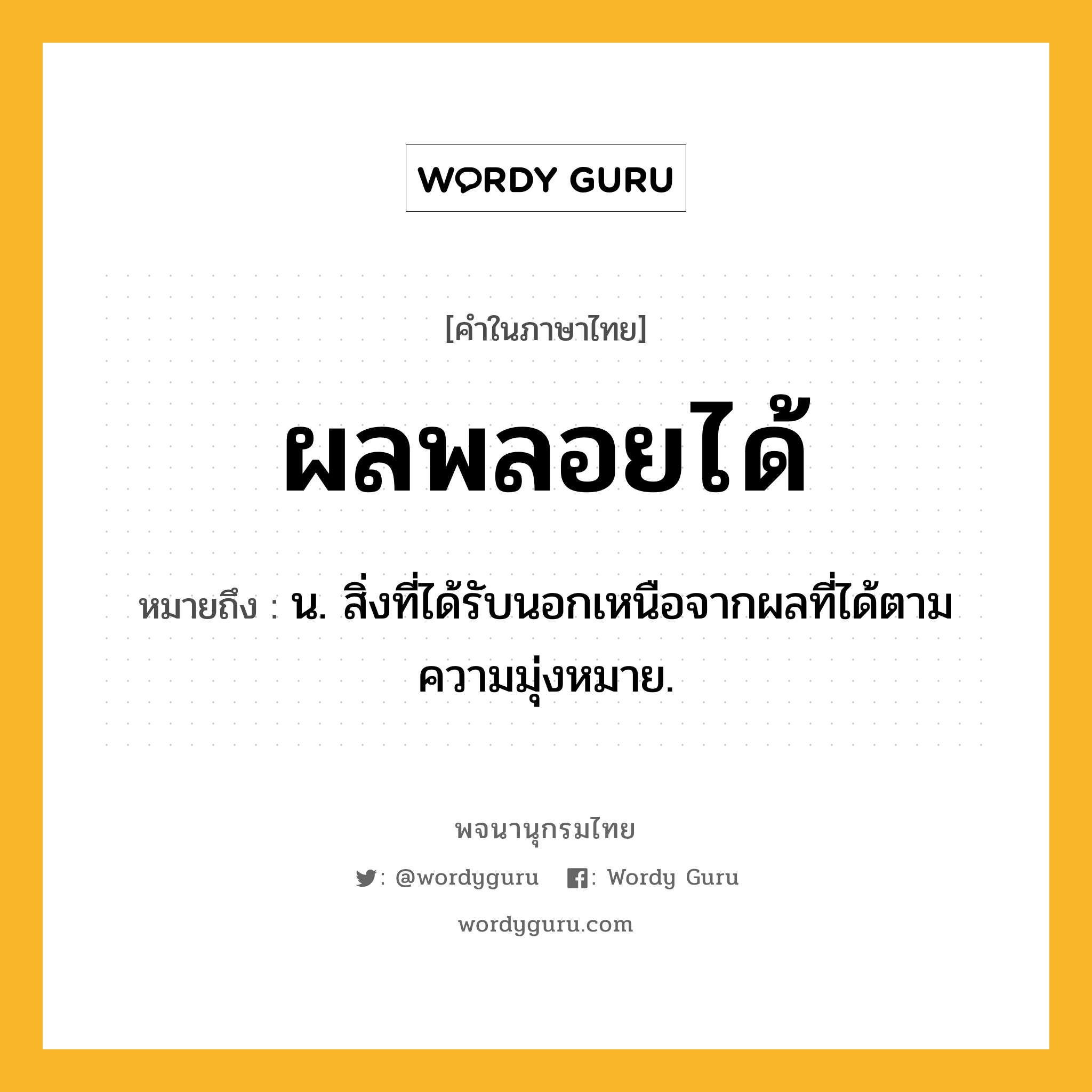 ผลพลอยได้ ความหมาย หมายถึงอะไร?, คำในภาษาไทย ผลพลอยได้ หมายถึง น. สิ่งที่ได้รับนอกเหนือจากผลที่ได้ตามความมุ่งหมาย.