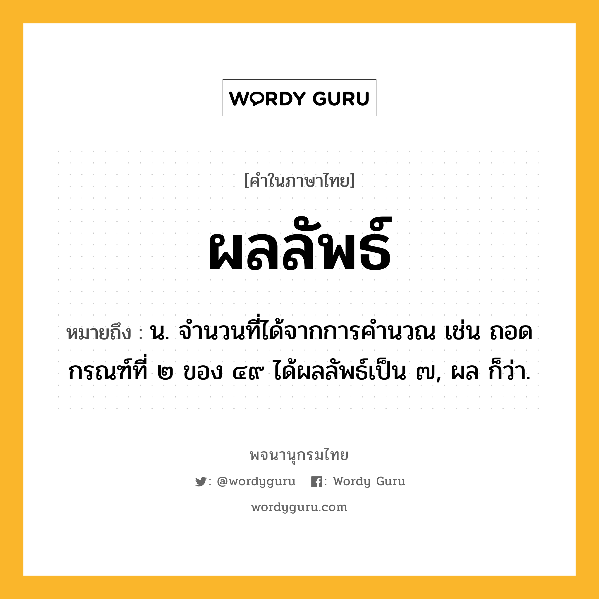 ผลลัพธ์ ความหมาย หมายถึงอะไร?, คำในภาษาไทย ผลลัพธ์ หมายถึง น. จํานวนที่ได้จากการคํานวณ เช่น ถอดกรณฑ์ที่ ๒ ของ ๔๙ ได้ผลลัพธ์เป็น ๗, ผล ก็ว่า.