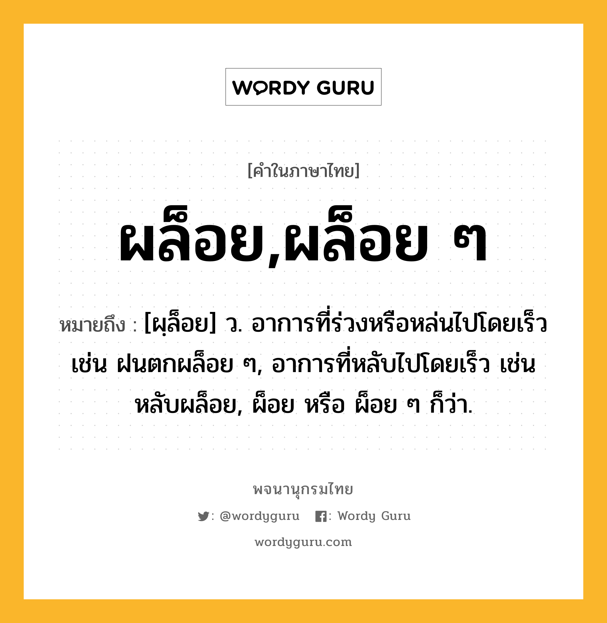 ผล็อย,ผล็อย ๆ ความหมาย หมายถึงอะไร?, คำในภาษาไทย ผล็อย,ผล็อย ๆ หมายถึง [ผฺล็อย] ว. อาการที่ร่วงหรือหล่นไปโดยเร็ว เช่น ฝนตกผล็อย ๆ, อาการที่หลับไปโดยเร็ว เช่น หลับผล็อย, ผ็อย หรือ ผ็อย ๆ ก็ว่า.