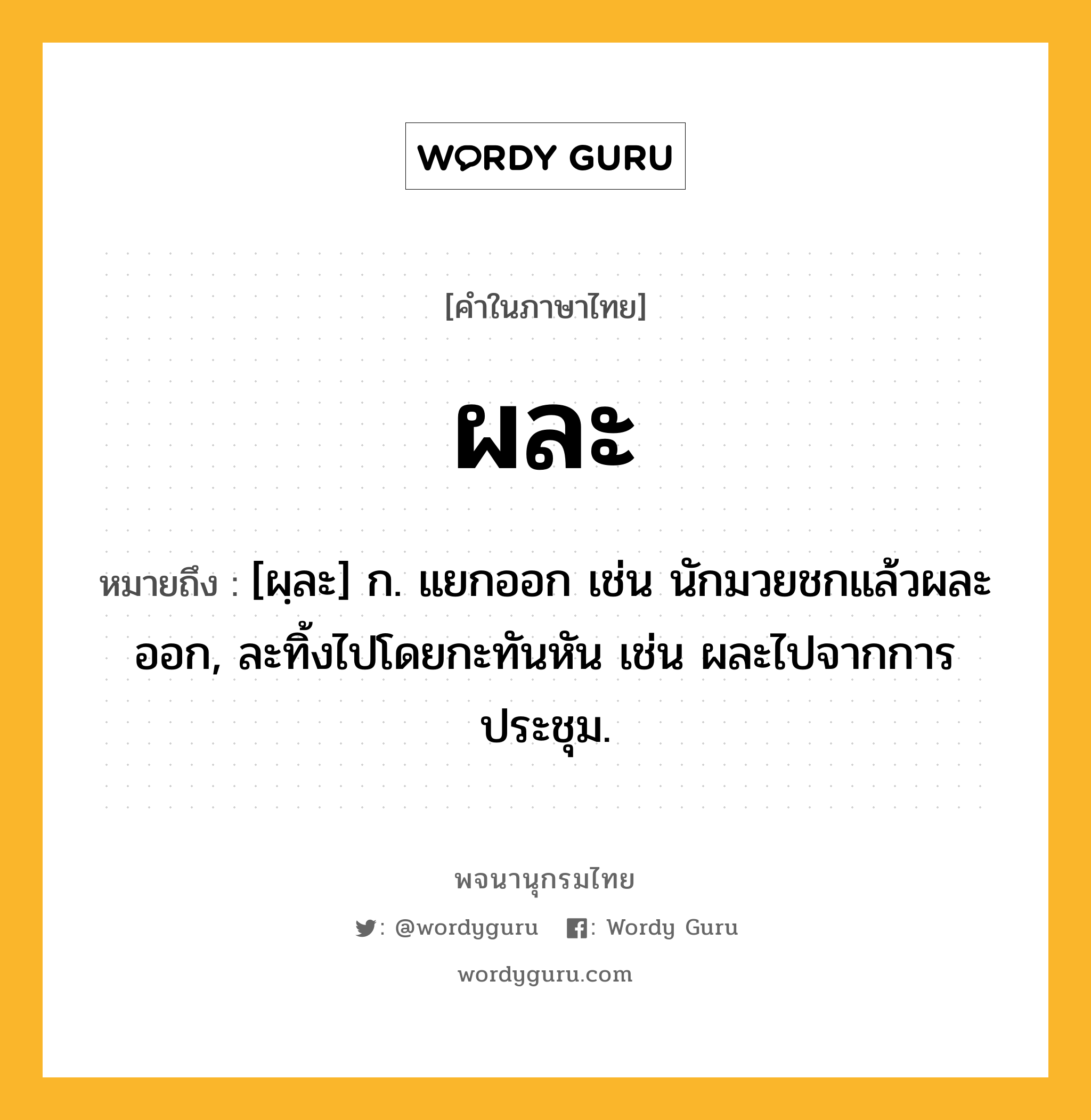 ผละ ความหมาย หมายถึงอะไร?, คำในภาษาไทย ผละ หมายถึง [ผฺละ] ก. แยกออก เช่น นักมวยชกแล้วผละออก, ละทิ้งไปโดยกะทันหัน เช่น ผละไปจากการประชุม.