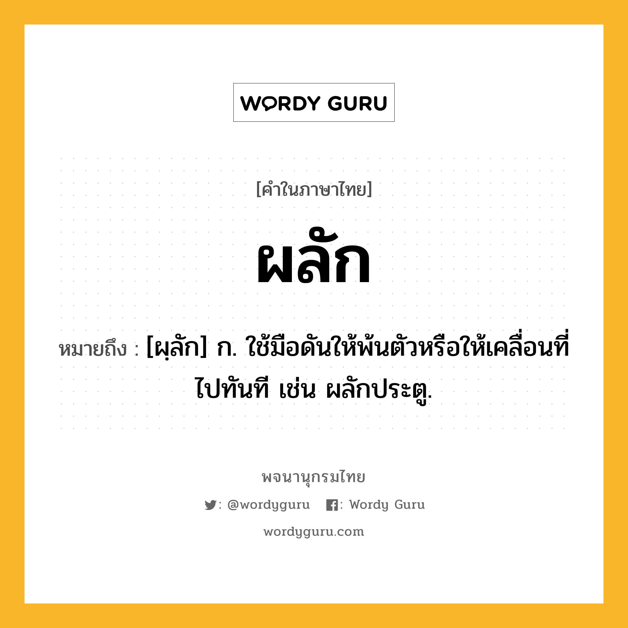 ผลัก ความหมาย หมายถึงอะไร?, คำในภาษาไทย ผลัก หมายถึง [ผฺลัก] ก. ใช้มือดันให้พ้นตัวหรือให้เคลื่อนที่ไปทันที เช่น ผลักประตู.