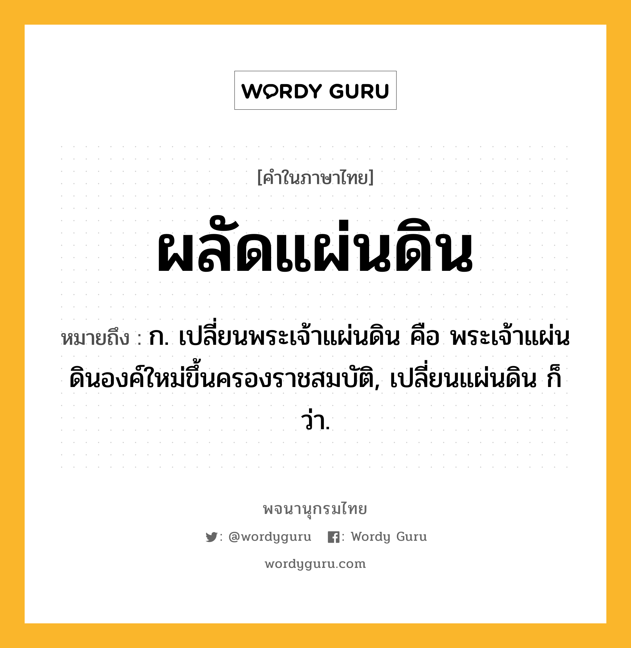 ผลัดแผ่นดิน ความหมาย หมายถึงอะไร?, คำในภาษาไทย ผลัดแผ่นดิน หมายถึง ก. เปลี่ยนพระเจ้าแผ่นดิน คือ พระเจ้าแผ่นดินองค์ใหม่ขึ้นครองราชสมบัติ, เปลี่ยนแผ่นดิน ก็ว่า.