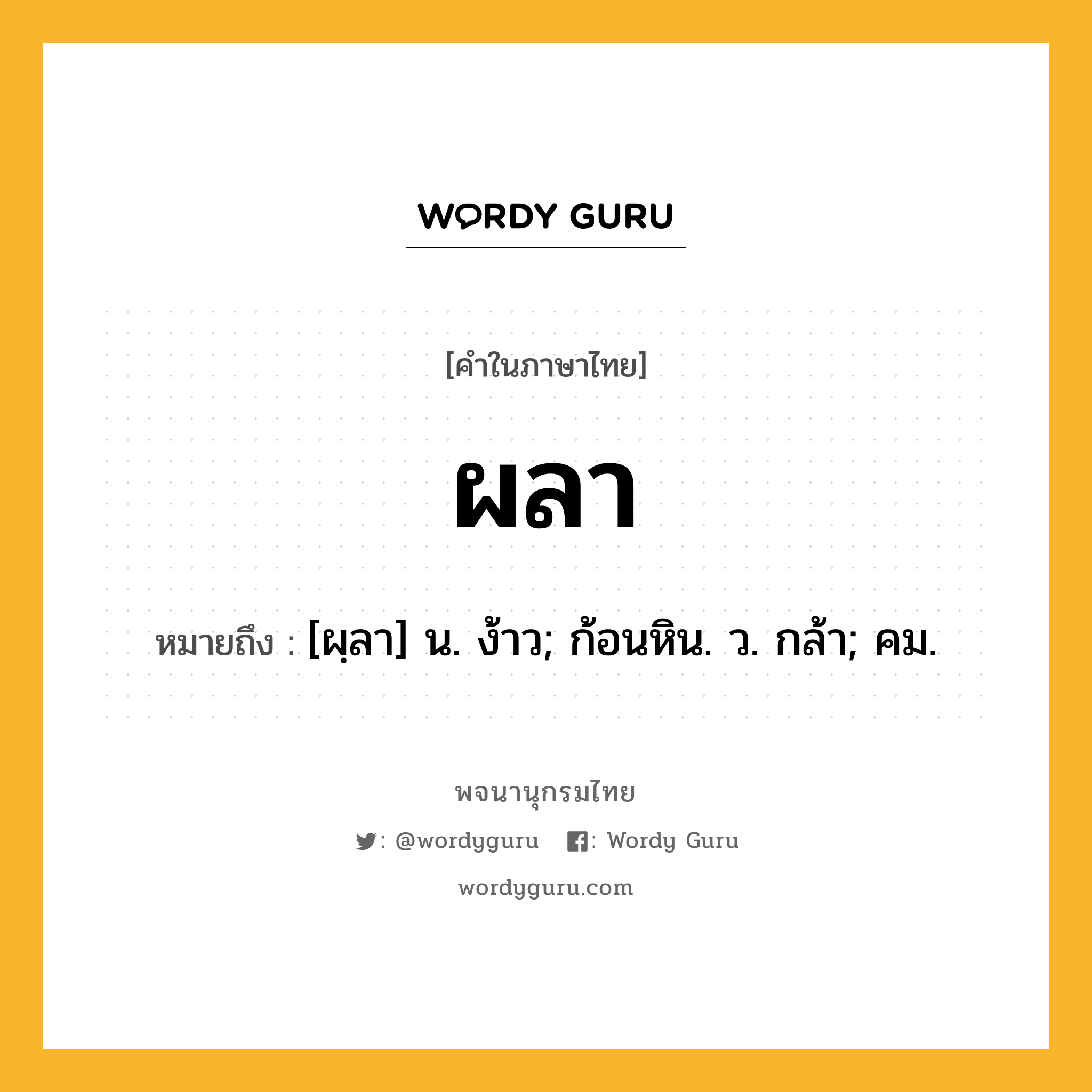 ผลา ความหมาย หมายถึงอะไร?, คำในภาษาไทย ผลา หมายถึง [ผฺลา] น. ง้าว; ก้อนหิน. ว. กล้า; คม.