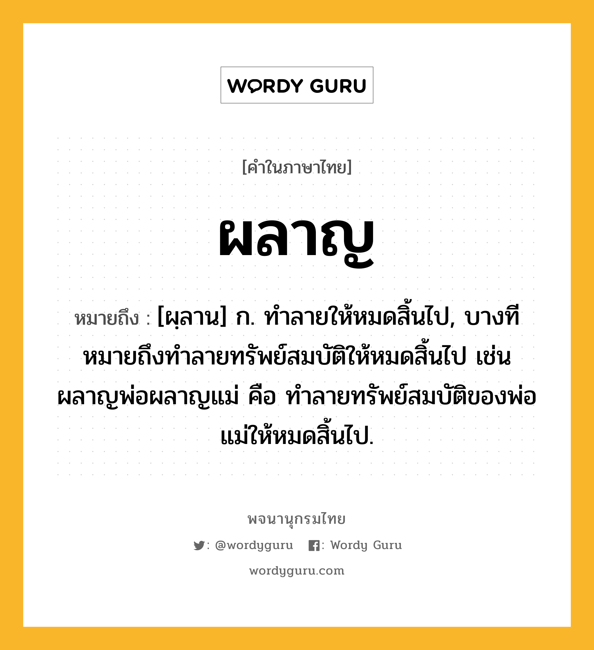 ผลาญ ความหมาย หมายถึงอะไร?, คำในภาษาไทย ผลาญ หมายถึง [ผฺลาน] ก. ทําลายให้หมดสิ้นไป, บางทีหมายถึงทําลายทรัพย์สมบัติให้หมดสิ้นไป เช่น ผลาญพ่อผลาญแม่ คือ ทําลายทรัพย์สมบัติของพ่อแม่ให้หมดสิ้นไป.