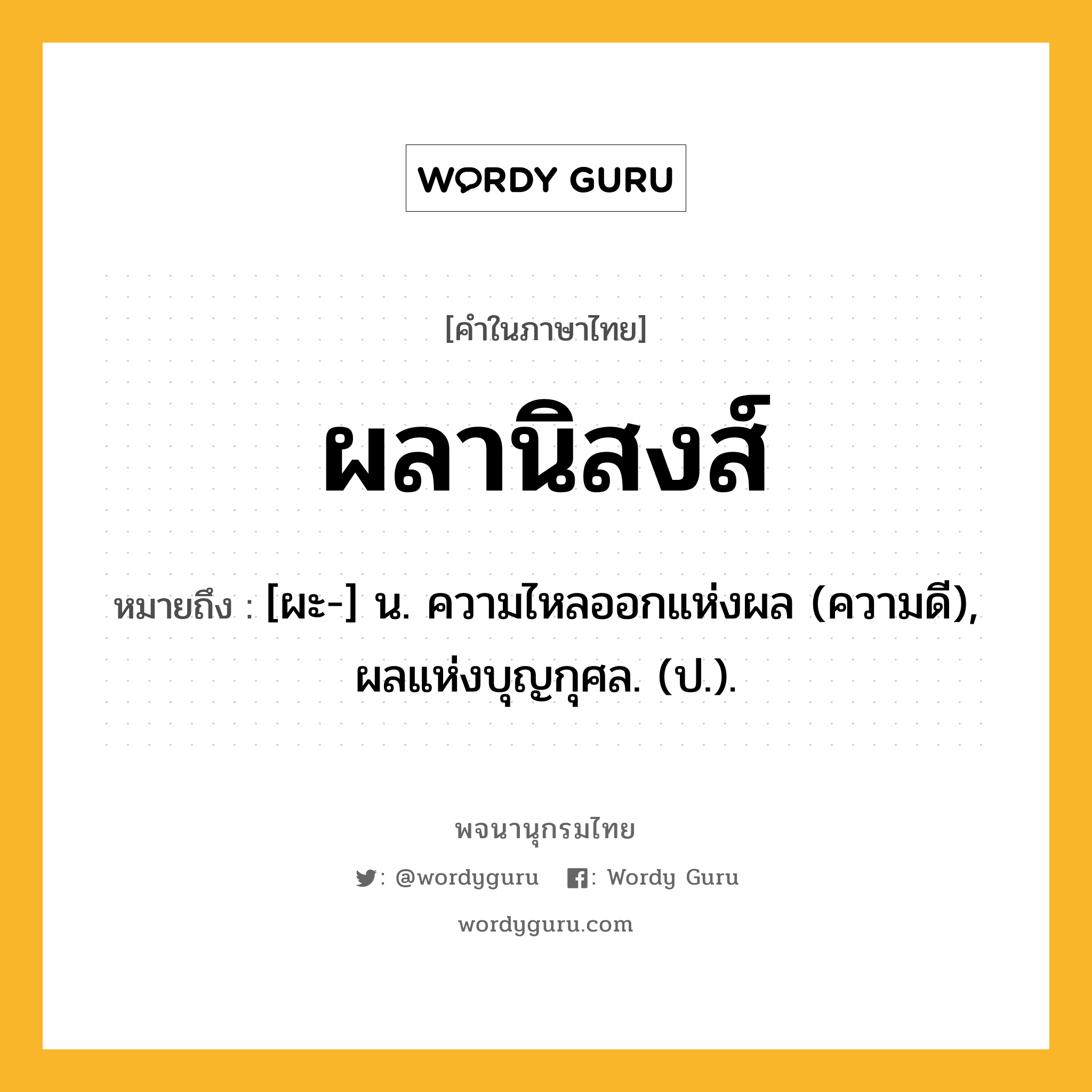 ผลานิสงส์ ความหมาย หมายถึงอะไร?, คำในภาษาไทย ผลานิสงส์ หมายถึง [ผะ-] น. ความไหลออกแห่งผล (ความดี), ผลแห่งบุญกุศล. (ป.).