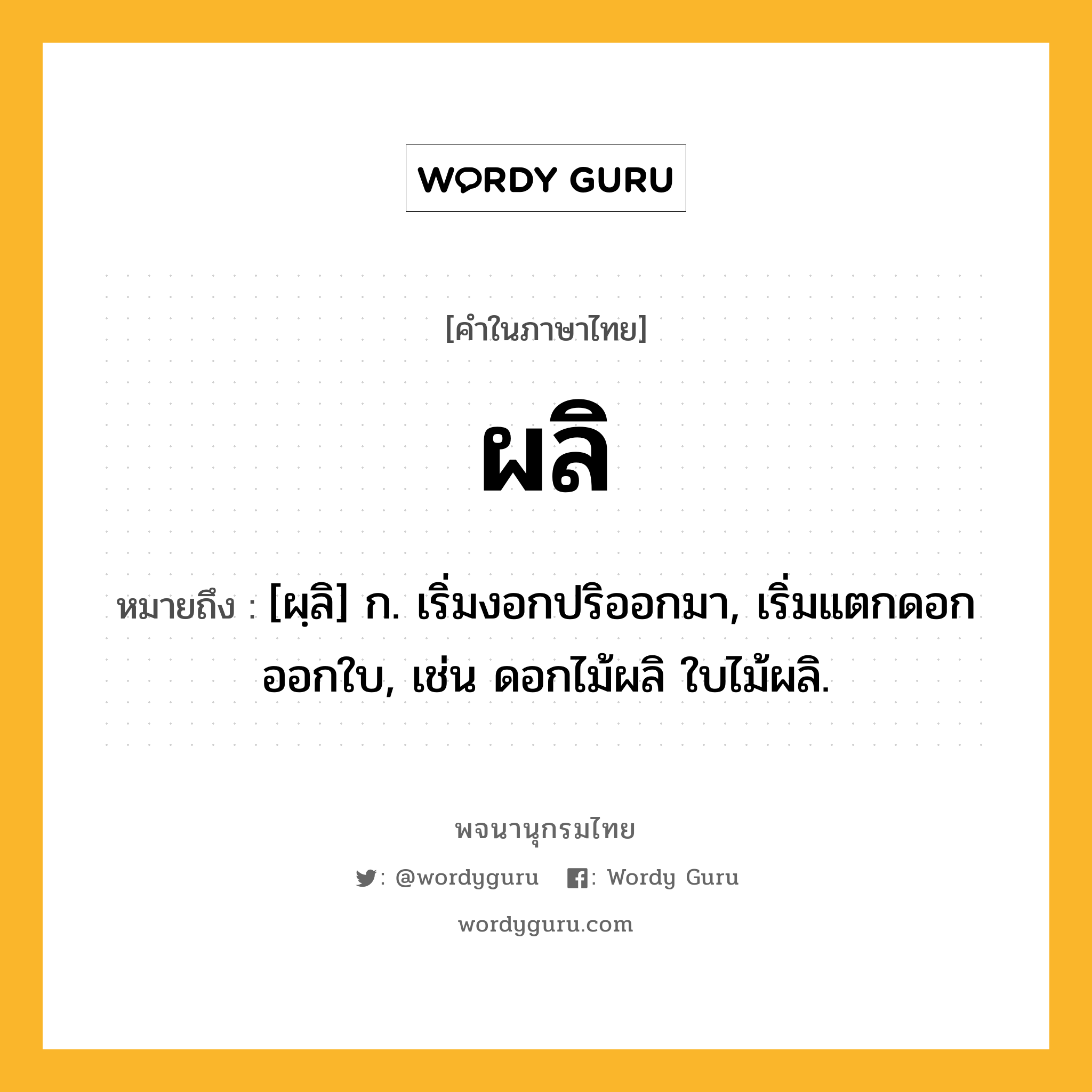 ผลิ ความหมาย หมายถึงอะไร?, คำในภาษาไทย ผลิ หมายถึง [ผฺลิ] ก. เริ่มงอกปริออกมา, เริ่มแตกดอกออกใบ, เช่น ดอกไม้ผลิ ใบไม้ผลิ.