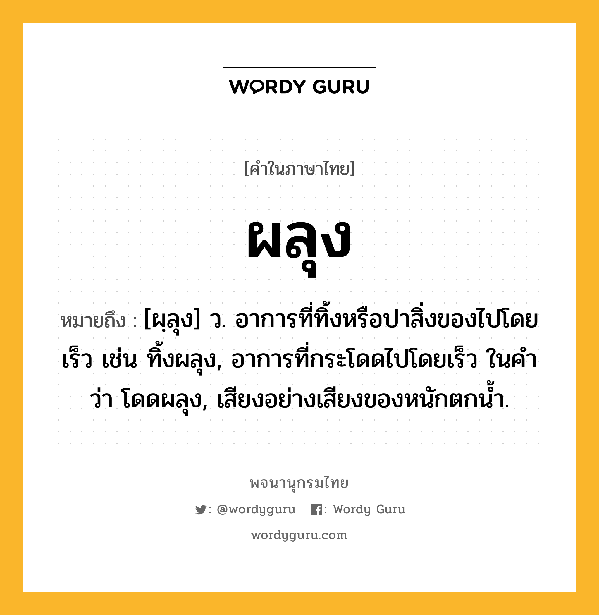 ผลุง ความหมาย หมายถึงอะไร?, คำในภาษาไทย ผลุง หมายถึง [ผฺลุง] ว. อาการที่ทิ้งหรือปาสิ่งของไปโดยเร็ว เช่น ทิ้งผลุง, อาการที่กระโดดไปโดยเร็ว ในคำว่า โดดผลุง, เสียงอย่างเสียงของหนักตกนํ้า.