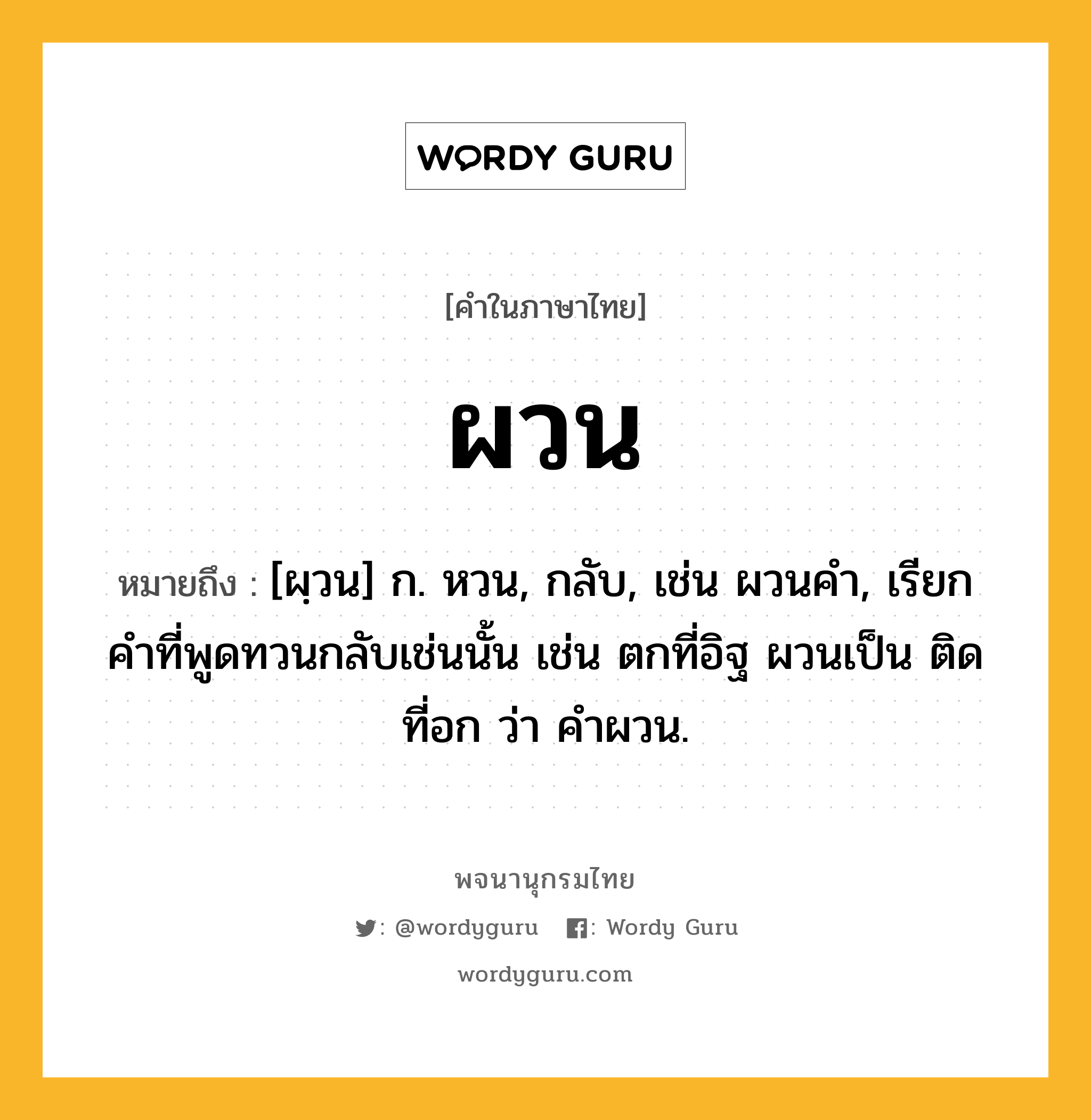 ผวน ความหมาย หมายถึงอะไร?, คำในภาษาไทย ผวน หมายถึง [ผฺวน] ก. หวน, กลับ, เช่น ผวนคํา, เรียกคําที่พูดทวนกลับเช่นนั้น เช่น ตกที่อิฐ ผวนเป็น ติดที่อก ว่า คําผวน.