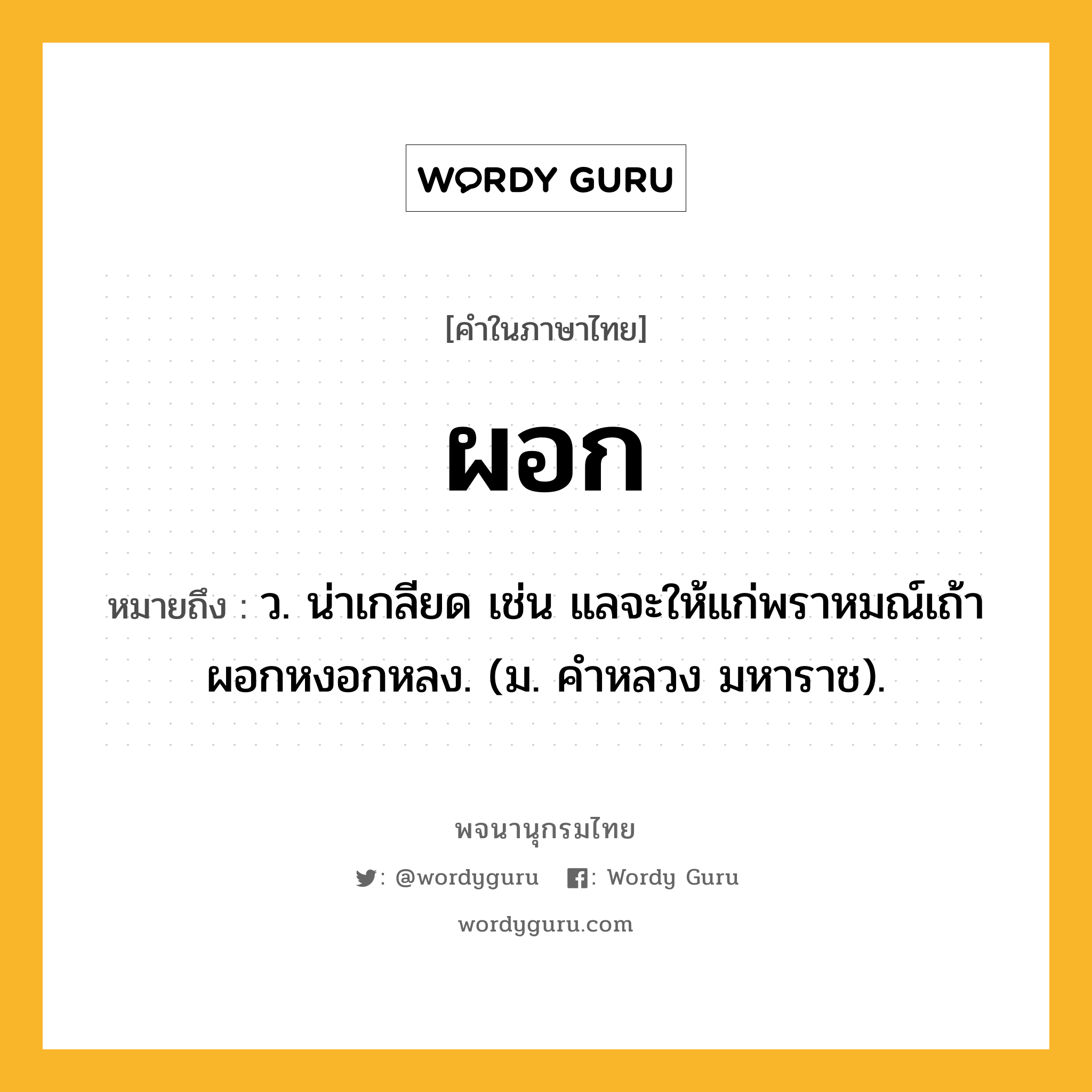 ผอก ความหมาย หมายถึงอะไร?, คำในภาษาไทย ผอก หมายถึง ว. น่าเกลียด เช่น แลจะให้แก่พราหมณ์เถ้าผอกหงอกหลง. (ม. คําหลวง มหาราช).