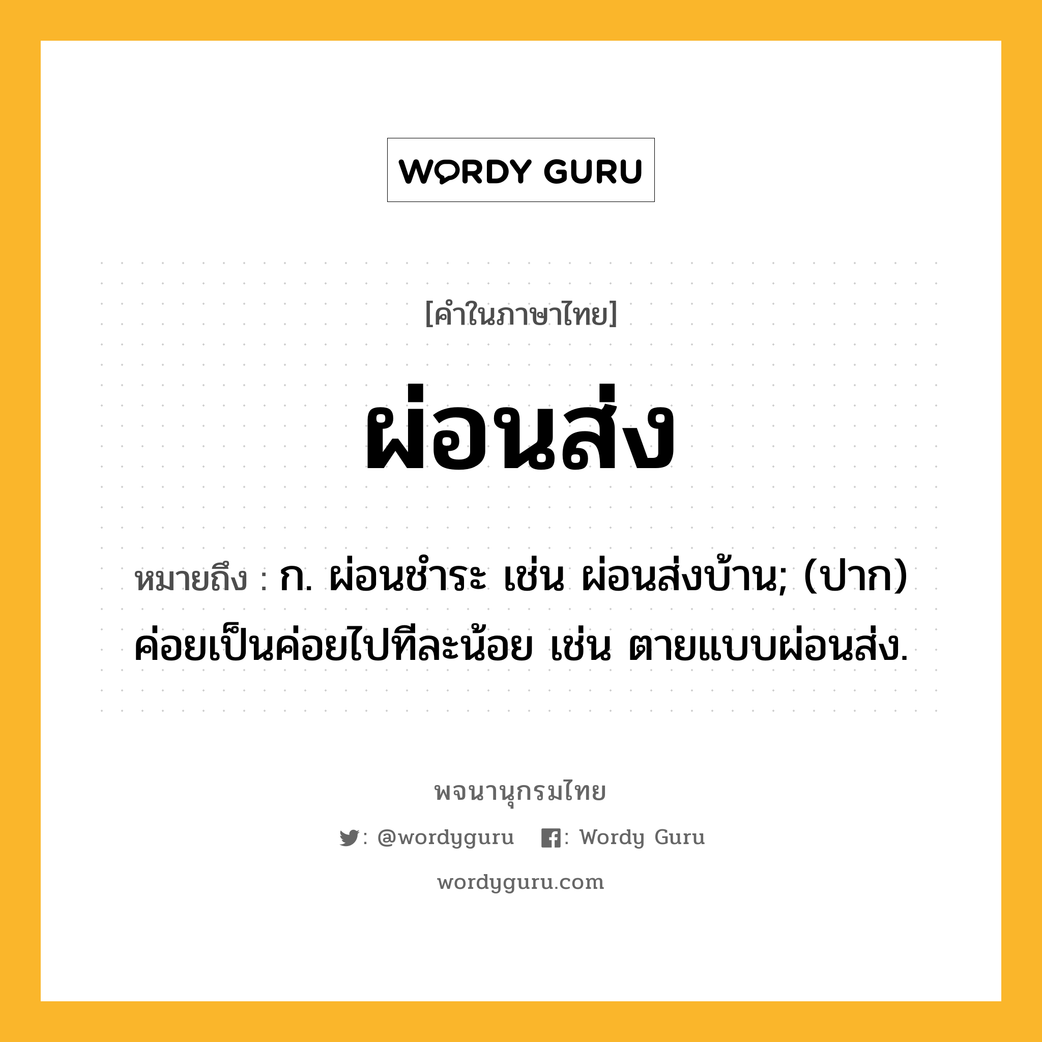 ผ่อนส่ง ความหมาย หมายถึงอะไร?, คำในภาษาไทย ผ่อนส่ง หมายถึง ก. ผ่อนชําระ เช่น ผ่อนส่งบ้าน; (ปาก) ค่อยเป็นค่อยไปทีละน้อย เช่น ตายแบบผ่อนส่ง.