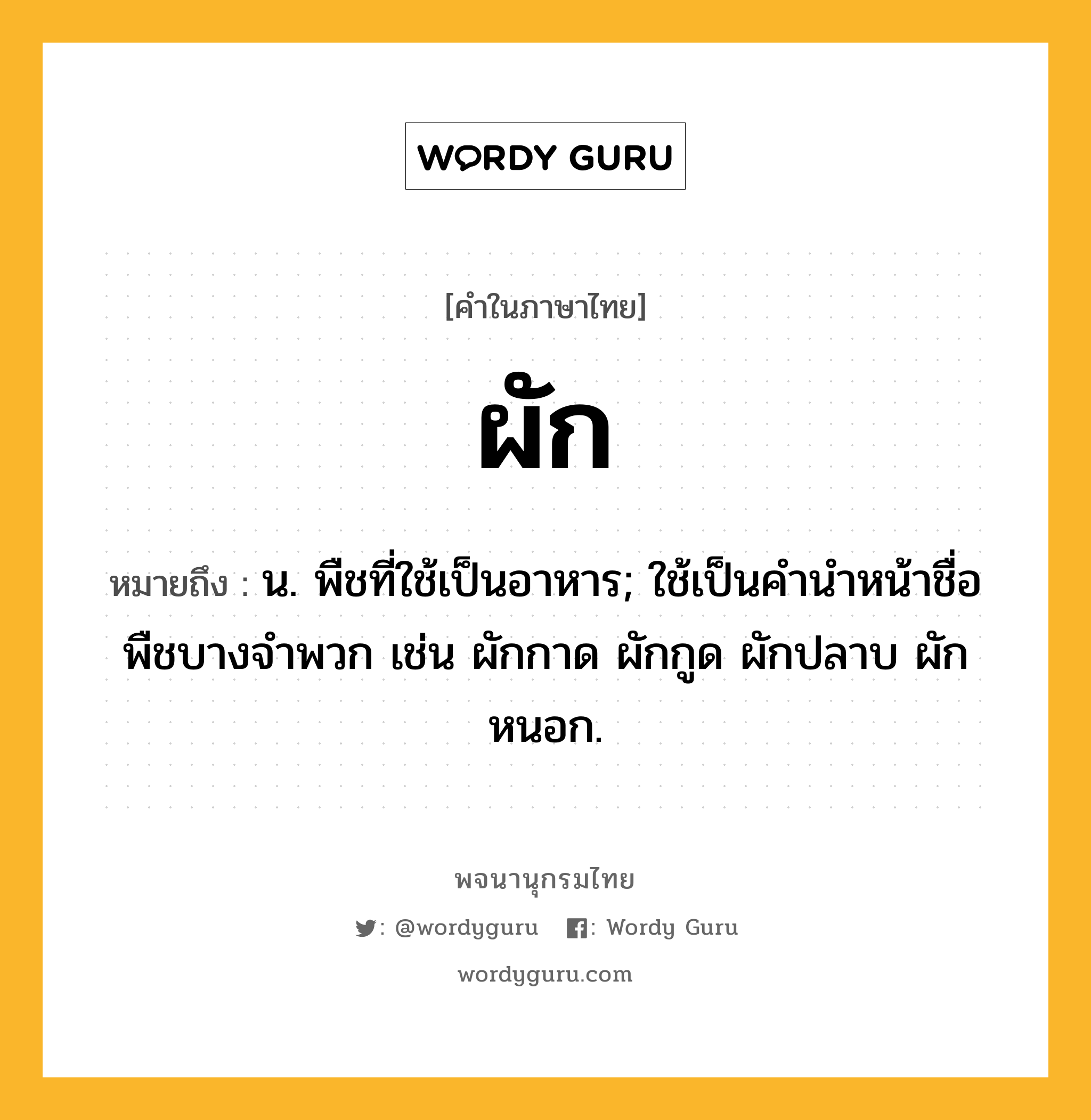 ผัก ความหมาย หมายถึงอะไร?, คำในภาษาไทย ผัก หมายถึง น. พืชที่ใช้เป็นอาหาร; ใช้เป็นคํานําหน้าชื่อพืชบางจําพวก เช่น ผักกาด ผักกูด ผักปลาบ ผักหนอก.