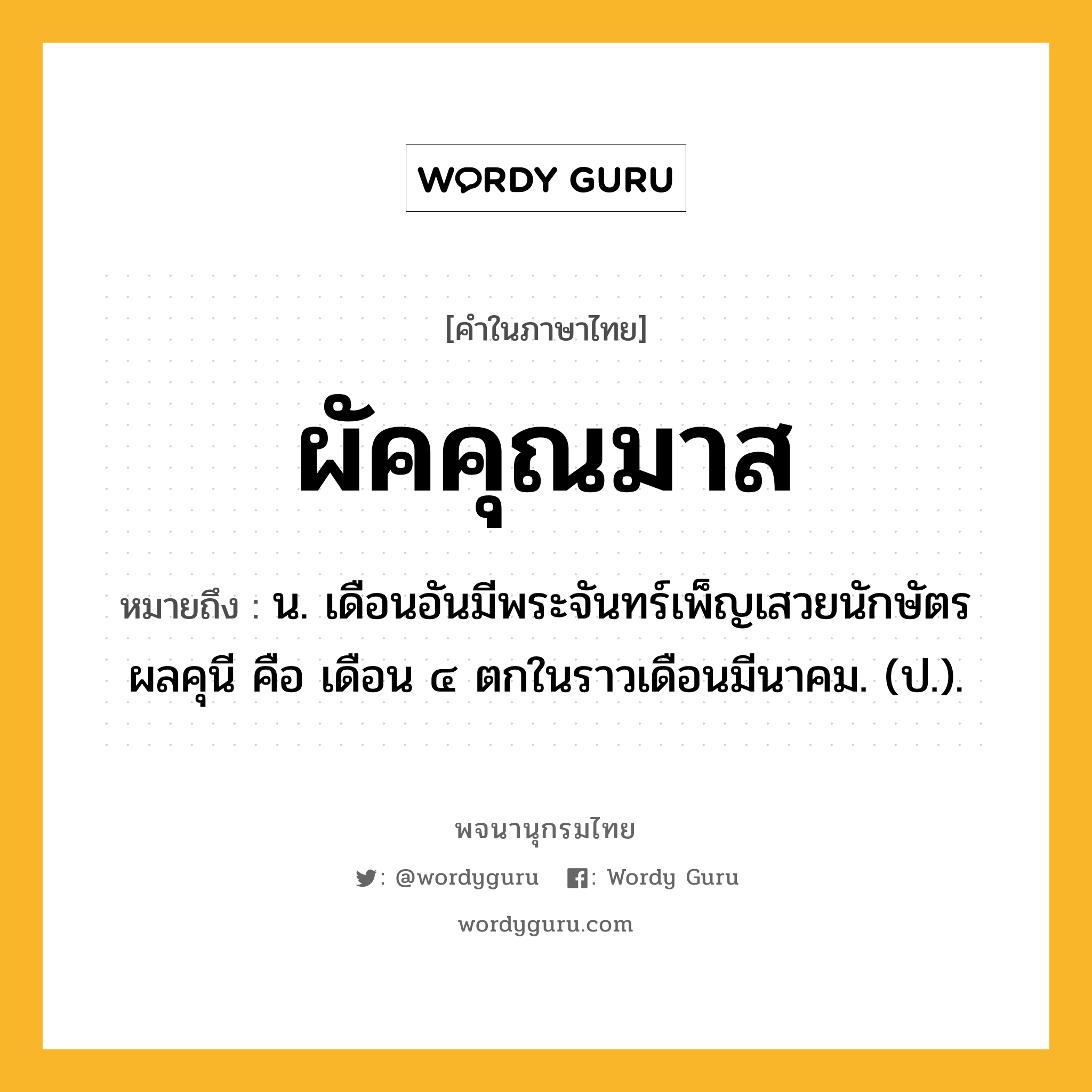 ผัคคุณมาส ความหมาย หมายถึงอะไร?, คำในภาษาไทย ผัคคุณมาส หมายถึง น. เดือนอันมีพระจันทร์เพ็ญเสวยนักษัตรผลคุนี คือ เดือน ๔ ตกในราวเดือนมีนาคม. (ป.).