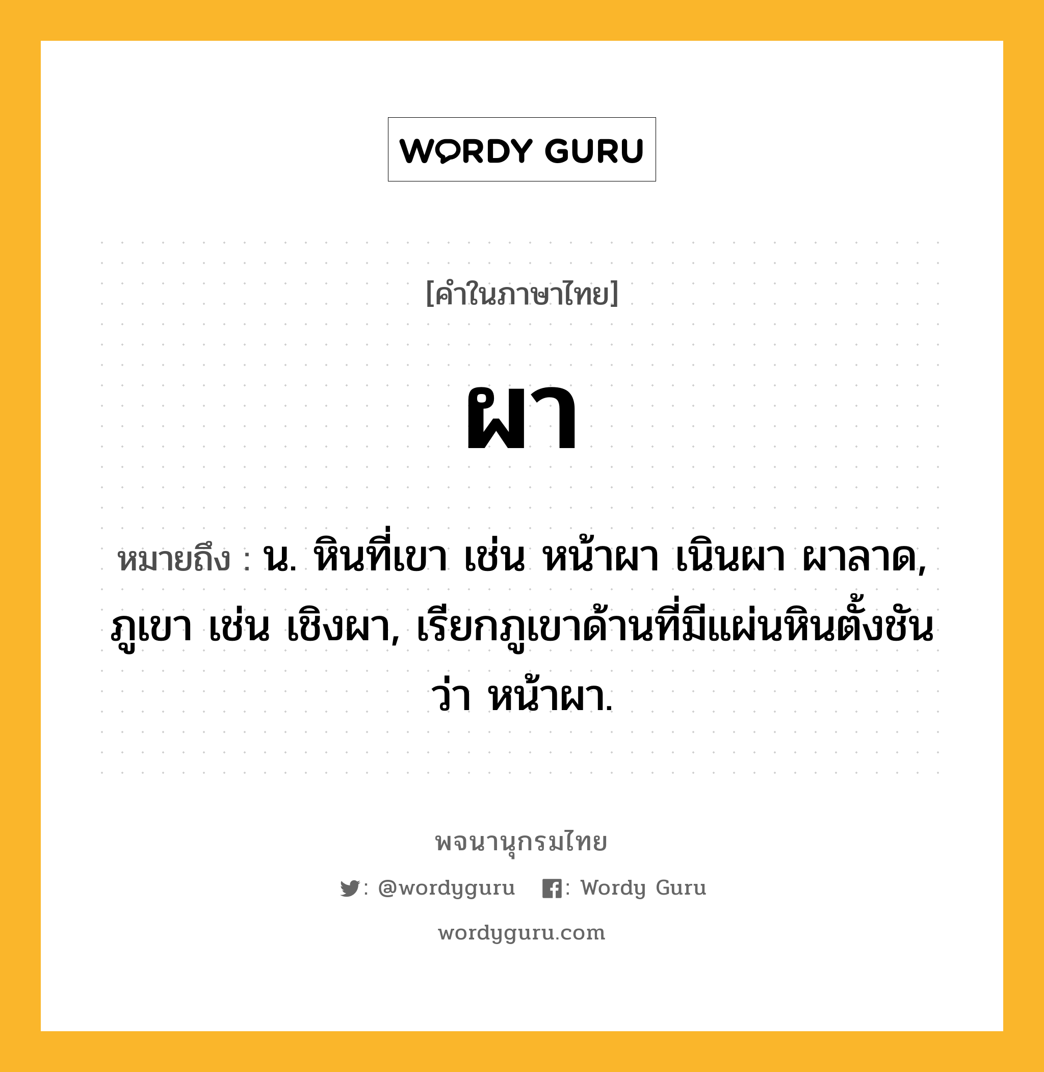 ผา ความหมาย หมายถึงอะไร?, คำในภาษาไทย ผา หมายถึง น. หินที่เขา เช่น หน้าผา เนินผา ผาลาด, ภูเขา เช่น เชิงผา, เรียกภูเขาด้านที่มีแผ่นหินตั้งชันว่า หน้าผา.