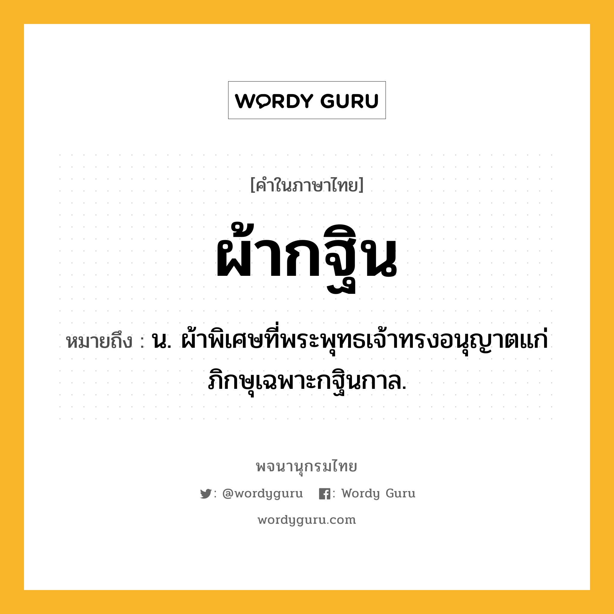 ผ้ากฐิน ความหมาย หมายถึงอะไร?, คำในภาษาไทย ผ้ากฐิน หมายถึง น. ผ้าพิเศษที่พระพุทธเจ้าทรงอนุญาตแก่ภิกษุเฉพาะกฐินกาล.