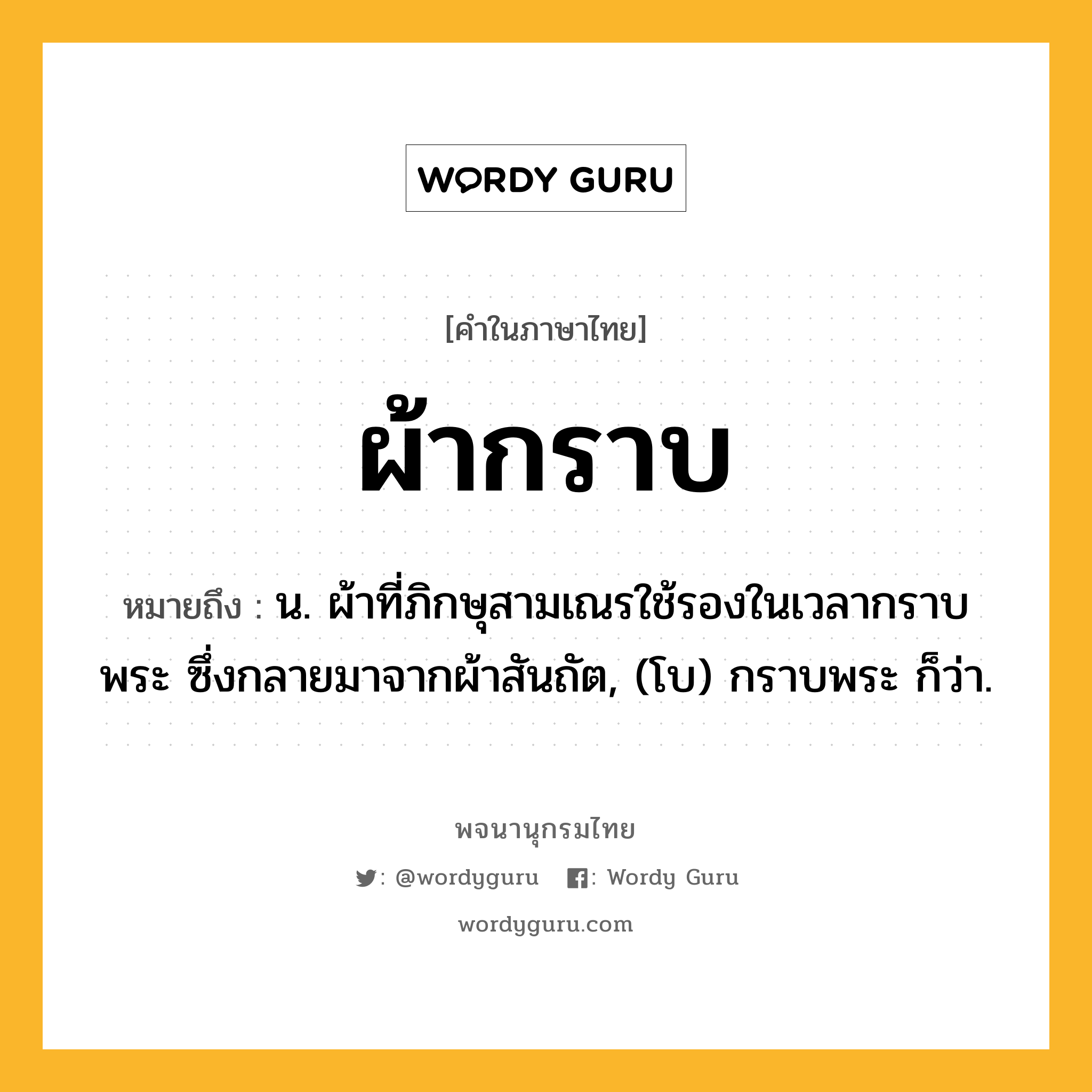 ผ้ากราบ ความหมาย หมายถึงอะไร?, คำในภาษาไทย ผ้ากราบ หมายถึง น. ผ้าที่ภิกษุสามเณรใช้รองในเวลากราบพระ ซึ่งกลายมาจากผ้าสันถัต, (โบ) กราบพระ ก็ว่า.