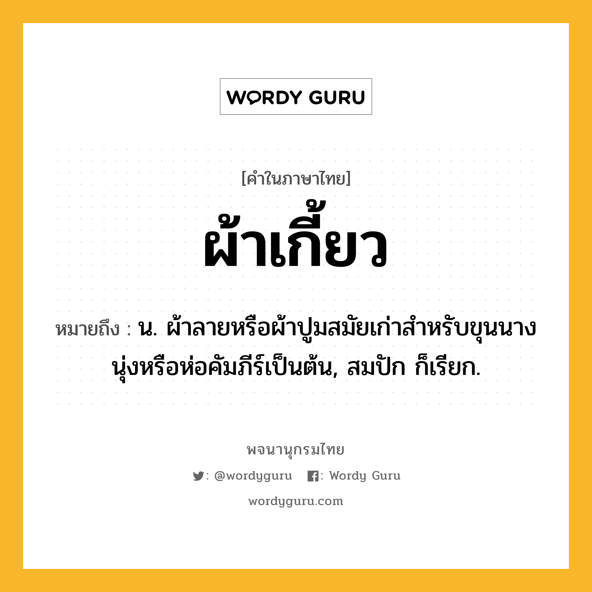 ผ้าเกี้ยว ความหมาย หมายถึงอะไร?, คำในภาษาไทย ผ้าเกี้ยว หมายถึง น. ผ้าลายหรือผ้าปูมสมัยเก่าสำหรับขุนนางนุ่งหรือห่อคัมภีร์เป็นต้น, สมปัก ก็เรียก.