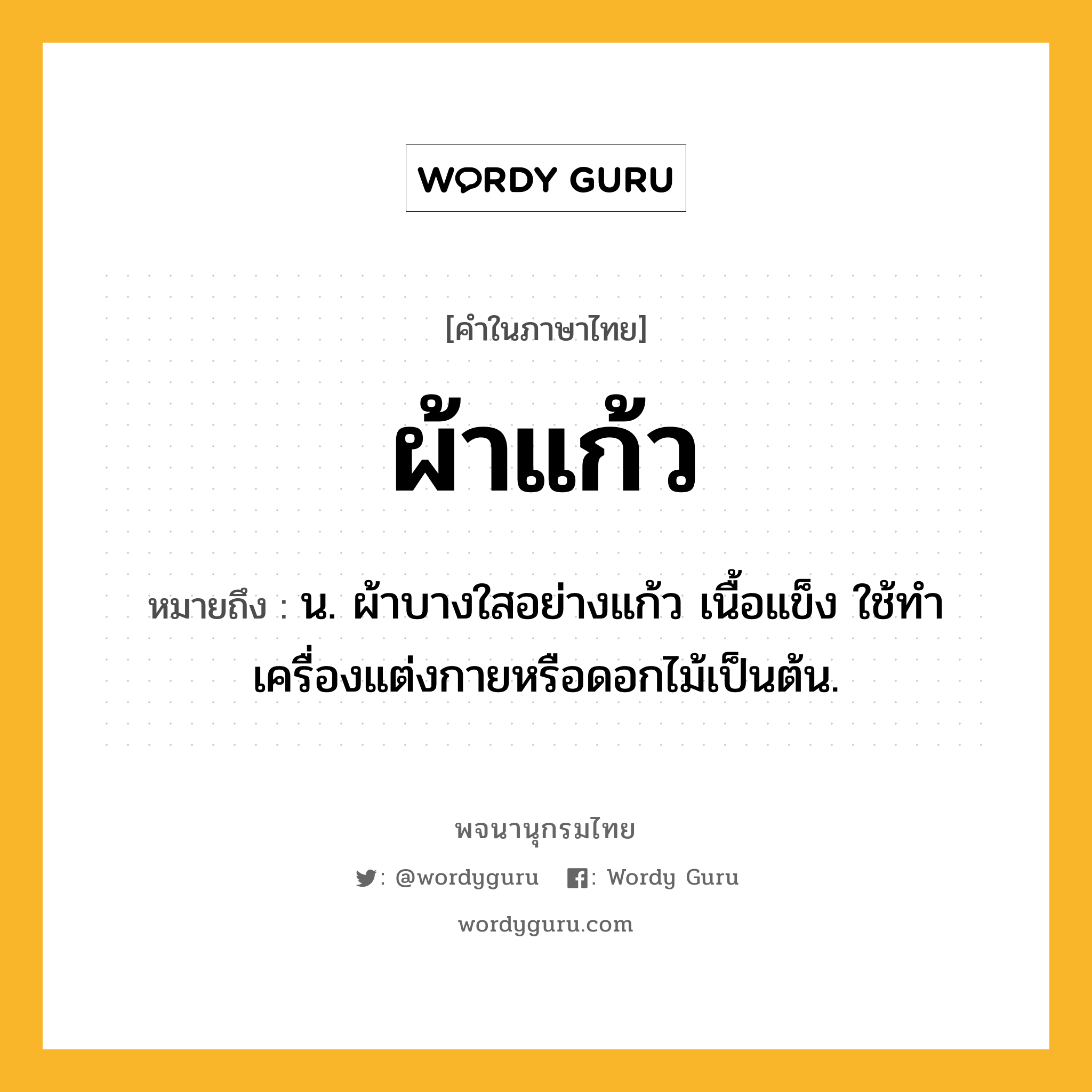 ผ้าแก้ว ความหมาย หมายถึงอะไร?, คำในภาษาไทย ผ้าแก้ว หมายถึง น. ผ้าบางใสอย่างแก้ว เนื้อแข็ง ใช้ทำเครื่องแต่งกายหรือดอกไม้เป็นต้น.