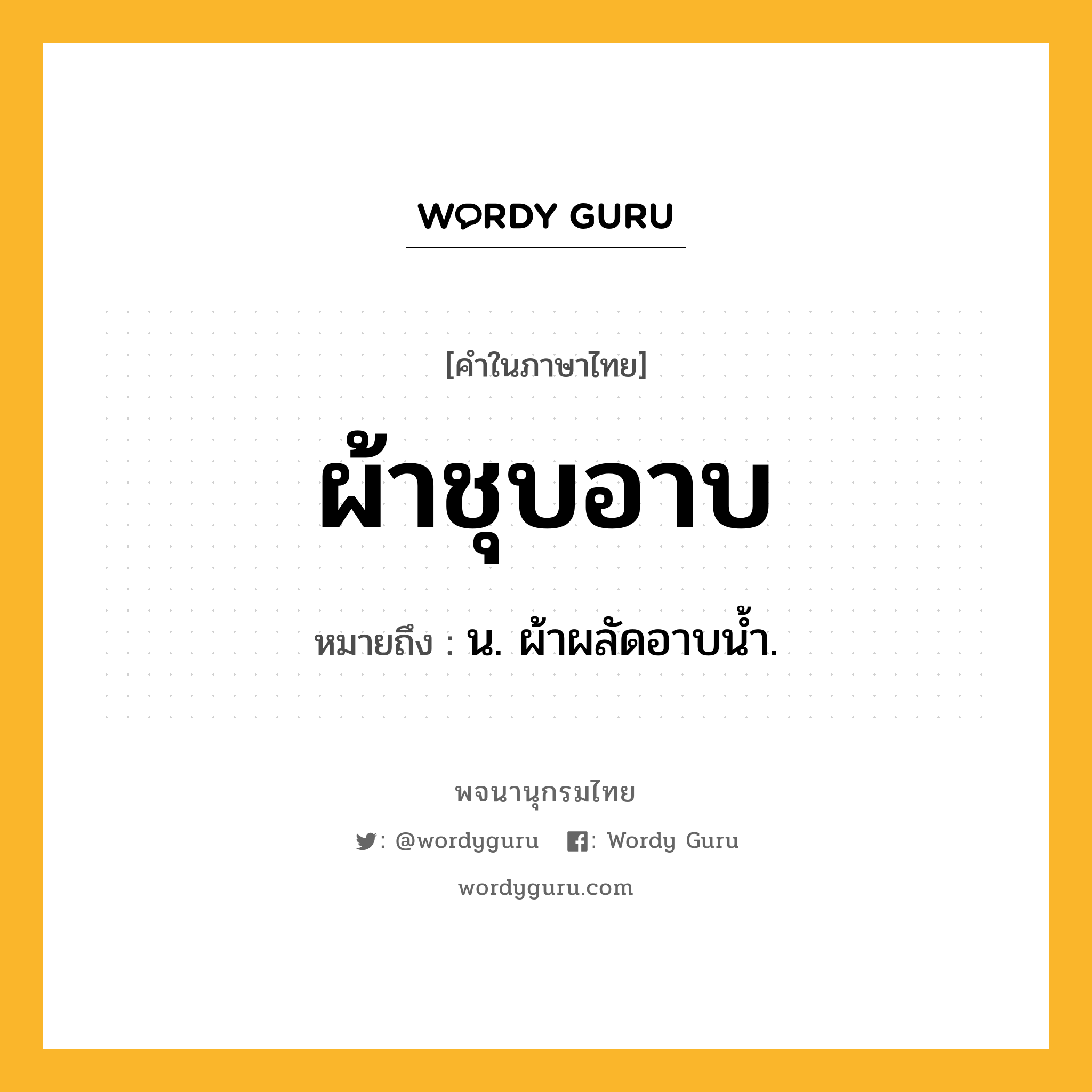 ผ้าชุบอาบ ความหมาย หมายถึงอะไร?, คำในภาษาไทย ผ้าชุบอาบ หมายถึง น. ผ้าผลัดอาบน้ำ.