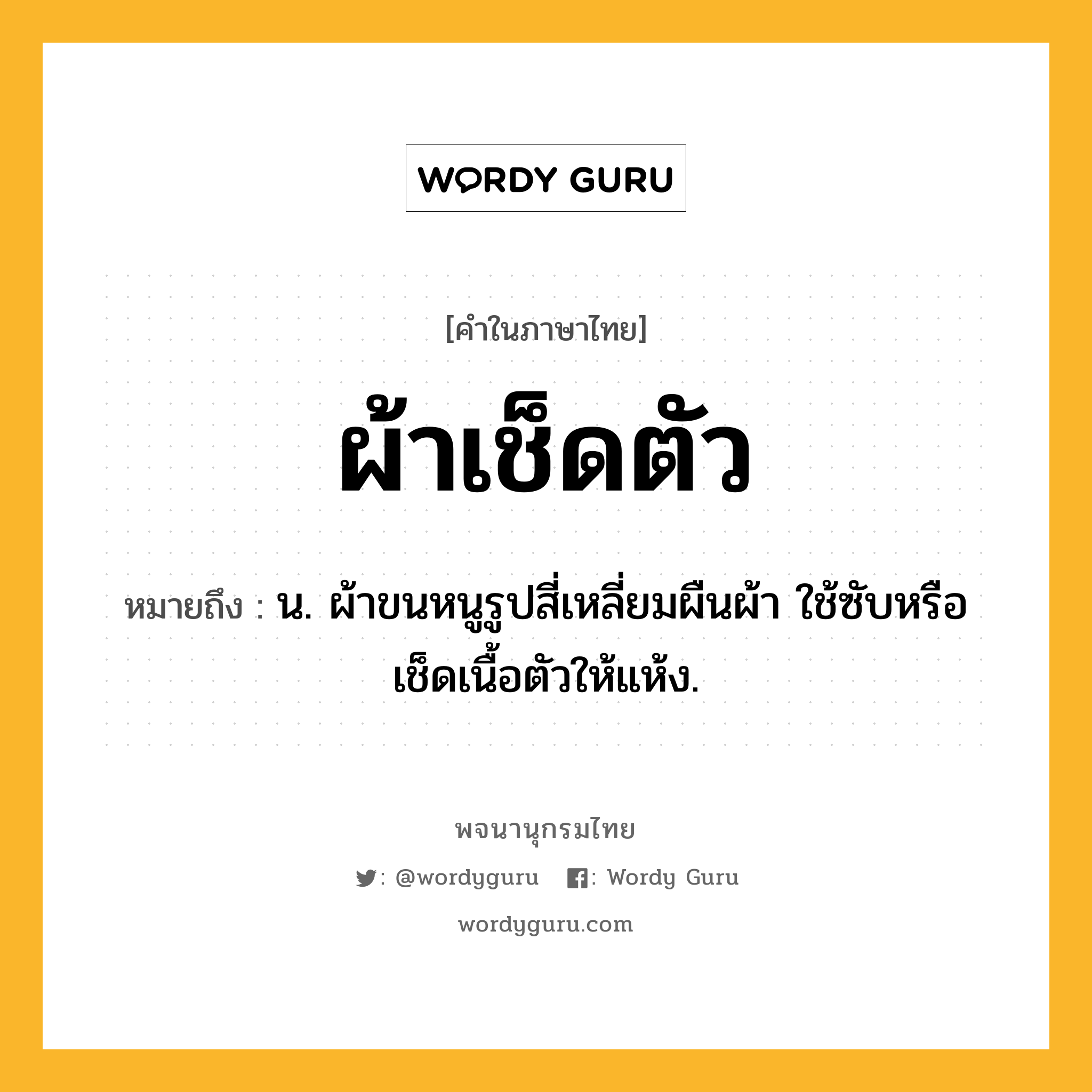 ผ้าเช็ดตัว ความหมาย หมายถึงอะไร?, คำในภาษาไทย ผ้าเช็ดตัว หมายถึง น. ผ้าขนหนูรูปสี่เหลี่ยมผืนผ้า ใช้ซับหรือเช็ดเนื้อตัวให้แห้ง.