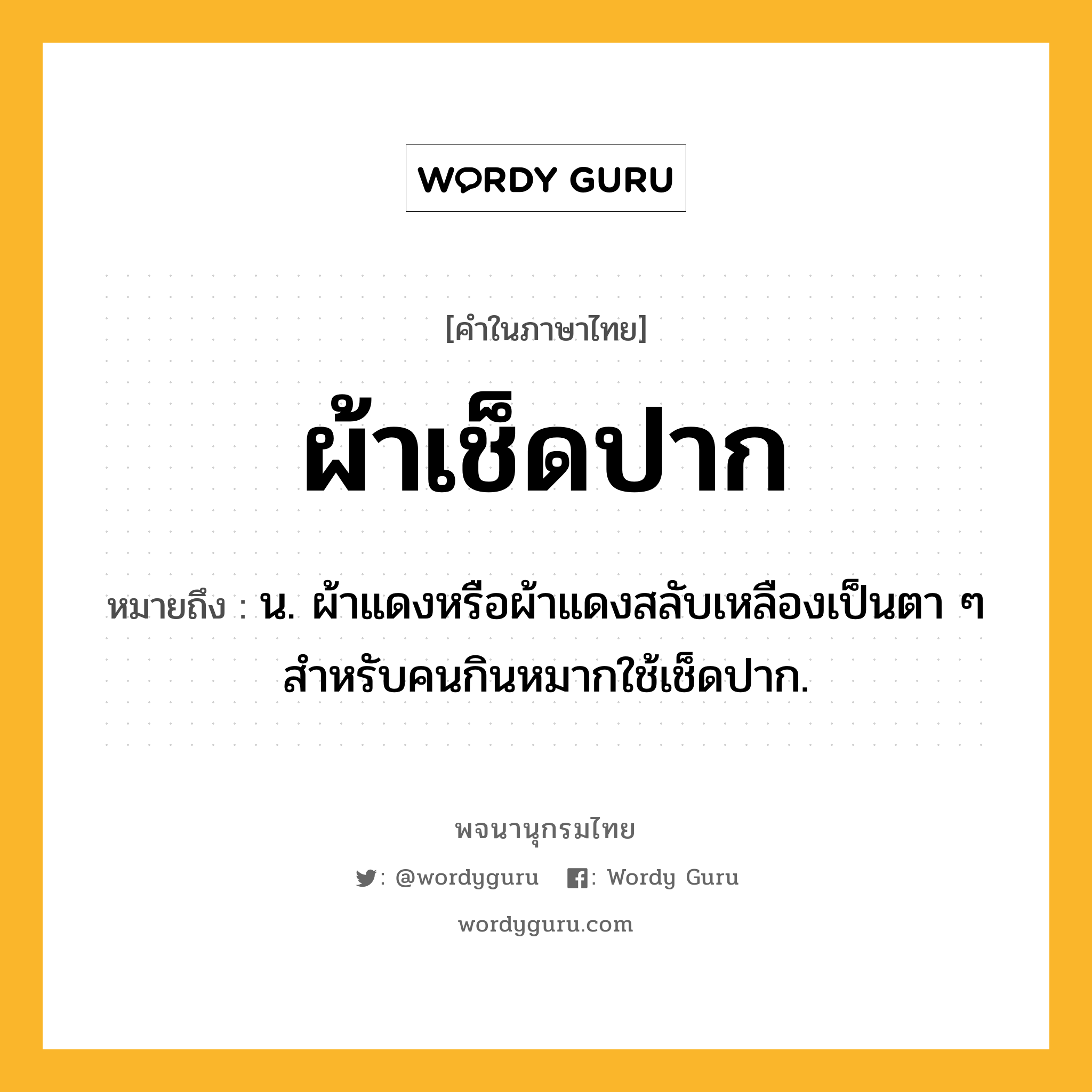 ผ้าเช็ดปาก ความหมาย หมายถึงอะไร?, คำในภาษาไทย ผ้าเช็ดปาก หมายถึง น. ผ้าแดงหรือผ้าแดงสลับเหลืองเป็นตา ๆ สำหรับคนกินหมากใช้เช็ดปาก.