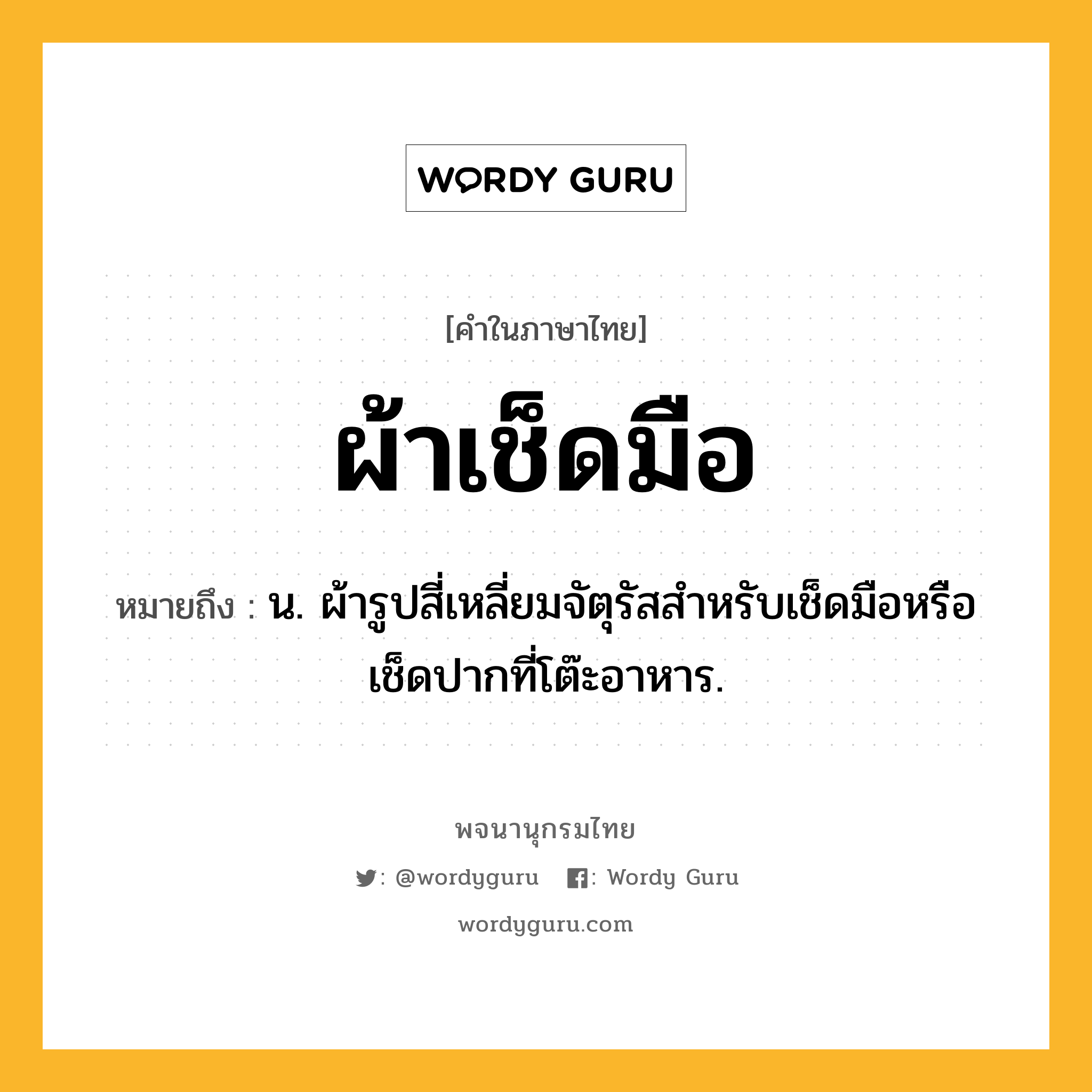 ผ้าเช็ดมือ ความหมาย หมายถึงอะไร?, คำในภาษาไทย ผ้าเช็ดมือ หมายถึง น. ผ้ารูปสี่เหลี่ยมจัตุรัสสำหรับเช็ดมือหรือเช็ดปากที่โต๊ะอาหาร.