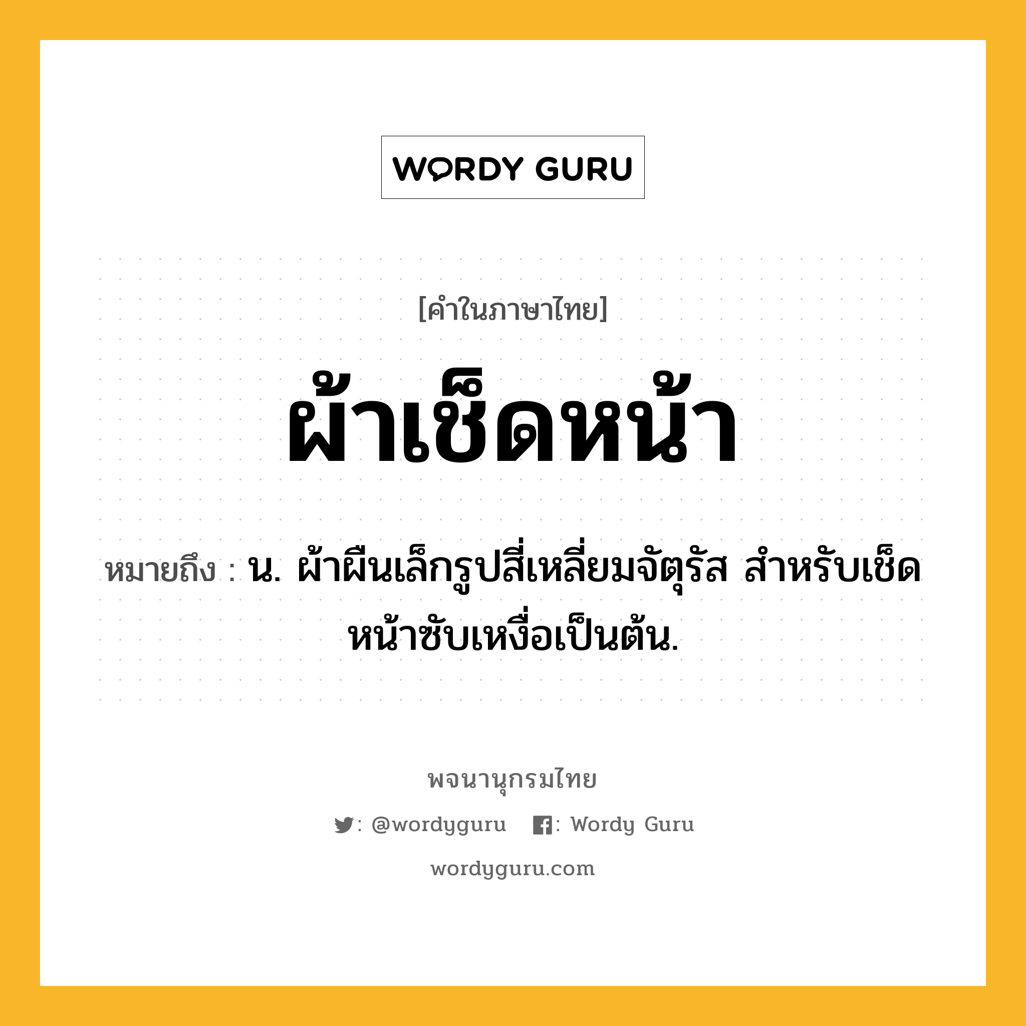 ผ้าเช็ดหน้า ความหมาย หมายถึงอะไร?, คำในภาษาไทย ผ้าเช็ดหน้า หมายถึง น. ผ้าผืนเล็กรูปสี่เหลี่ยมจัตุรัส สําหรับเช็ดหน้าซับเหงื่อเป็นต้น.