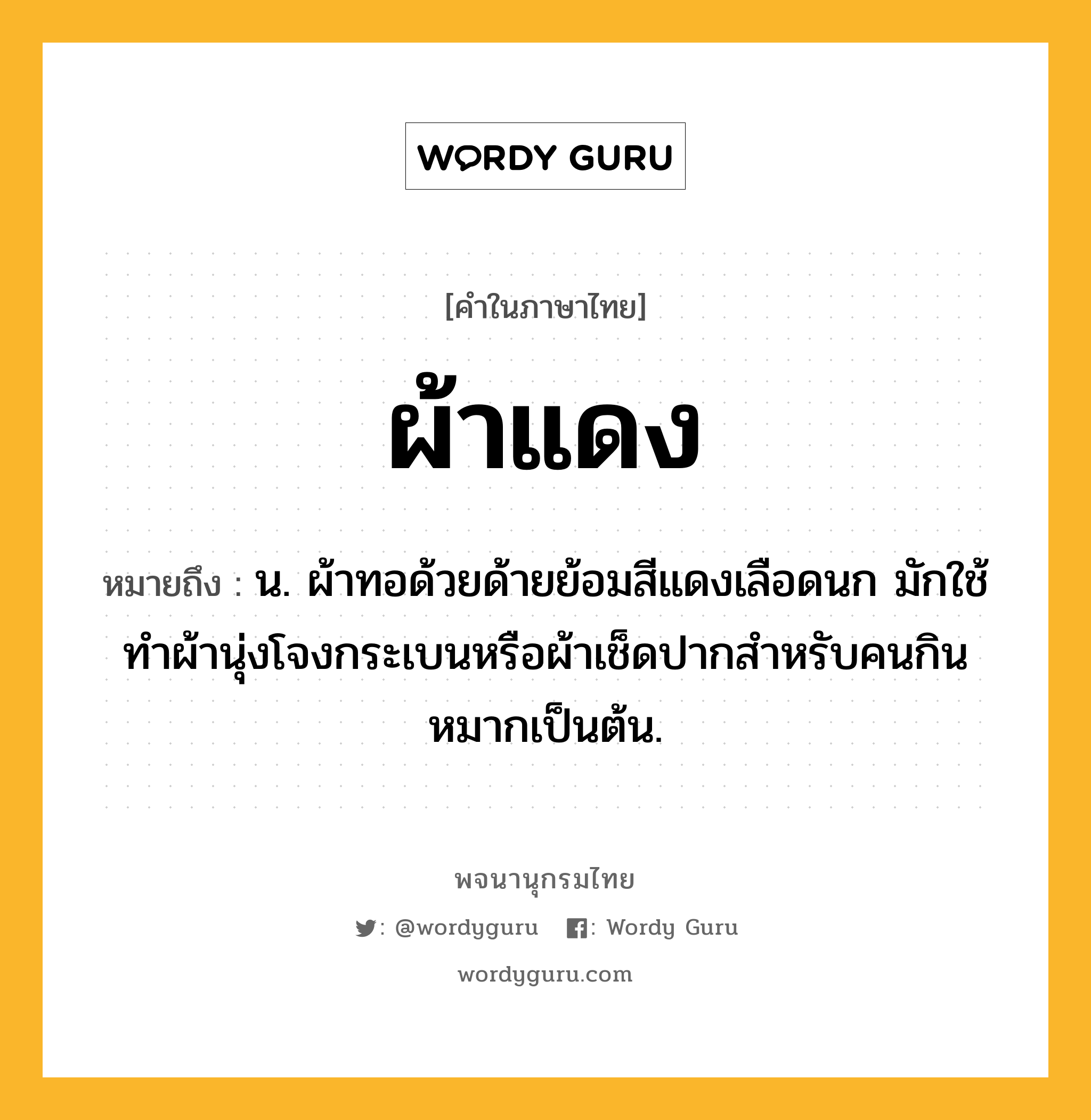 ผ้าแดง ความหมาย หมายถึงอะไร?, คำในภาษาไทย ผ้าแดง หมายถึง น. ผ้าทอด้วยด้ายย้อมสีแดงเลือดนก มักใช้ทําผ้านุ่งโจงกระเบนหรือผ้าเช็ดปากสําหรับคนกินหมากเป็นต้น.