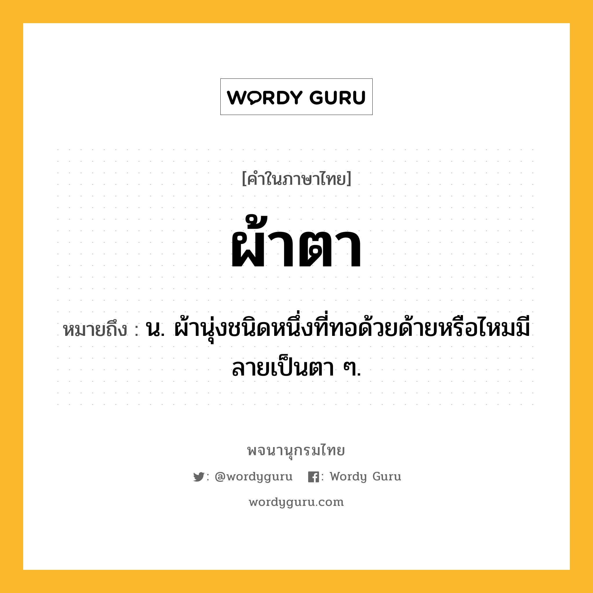 ผ้าตา ความหมาย หมายถึงอะไร?, คำในภาษาไทย ผ้าตา หมายถึง น. ผ้านุ่งชนิดหนึ่งที่ทอด้วยด้ายหรือไหมมีลายเป็นตา ๆ.