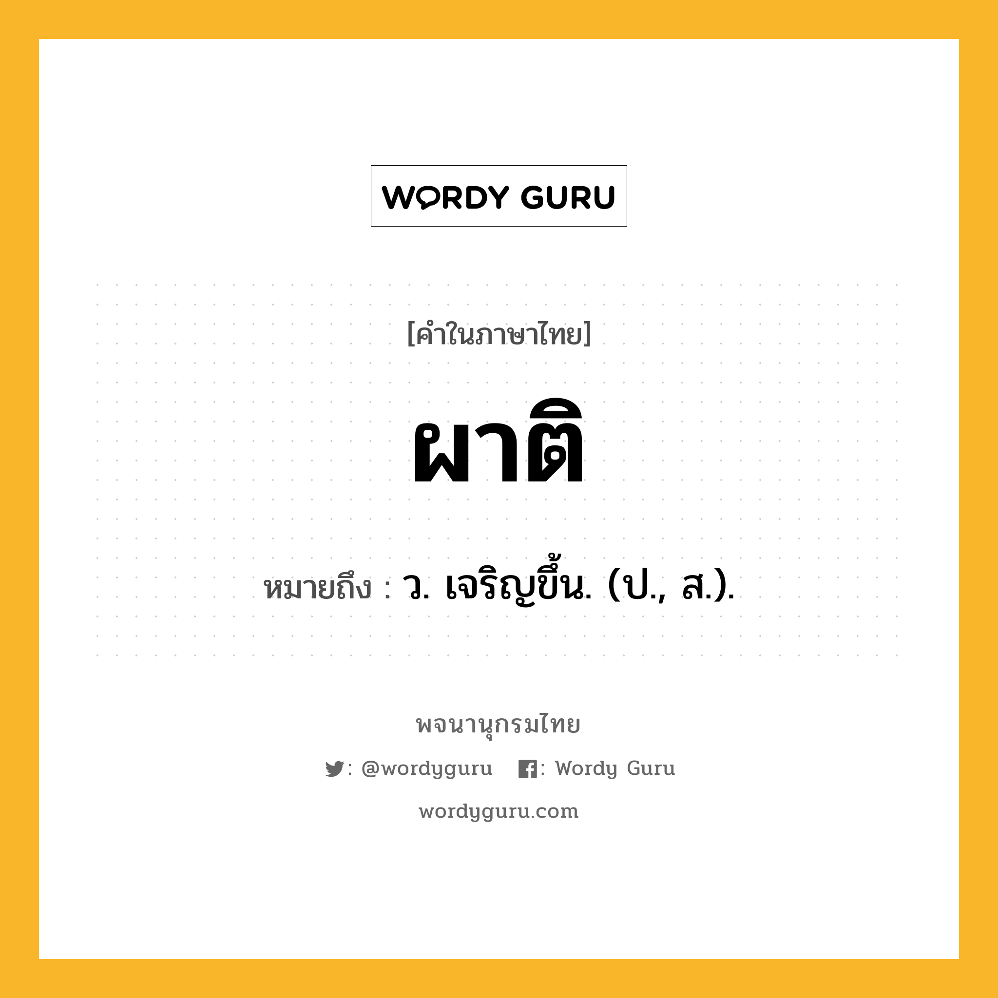 ผาติ ความหมาย หมายถึงอะไร?, คำในภาษาไทย ผาติ หมายถึง ว. เจริญขึ้น. (ป., ส.).