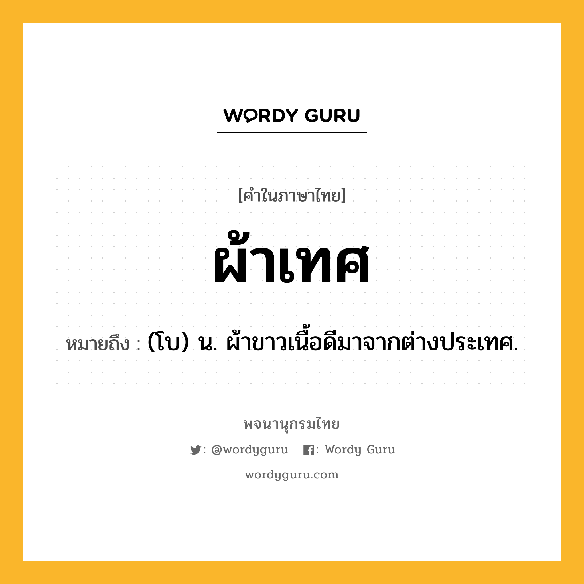 ผ้าเทศ ความหมาย หมายถึงอะไร?, คำในภาษาไทย ผ้าเทศ หมายถึง (โบ) น. ผ้าขาวเนื้อดีมาจากต่างประเทศ.