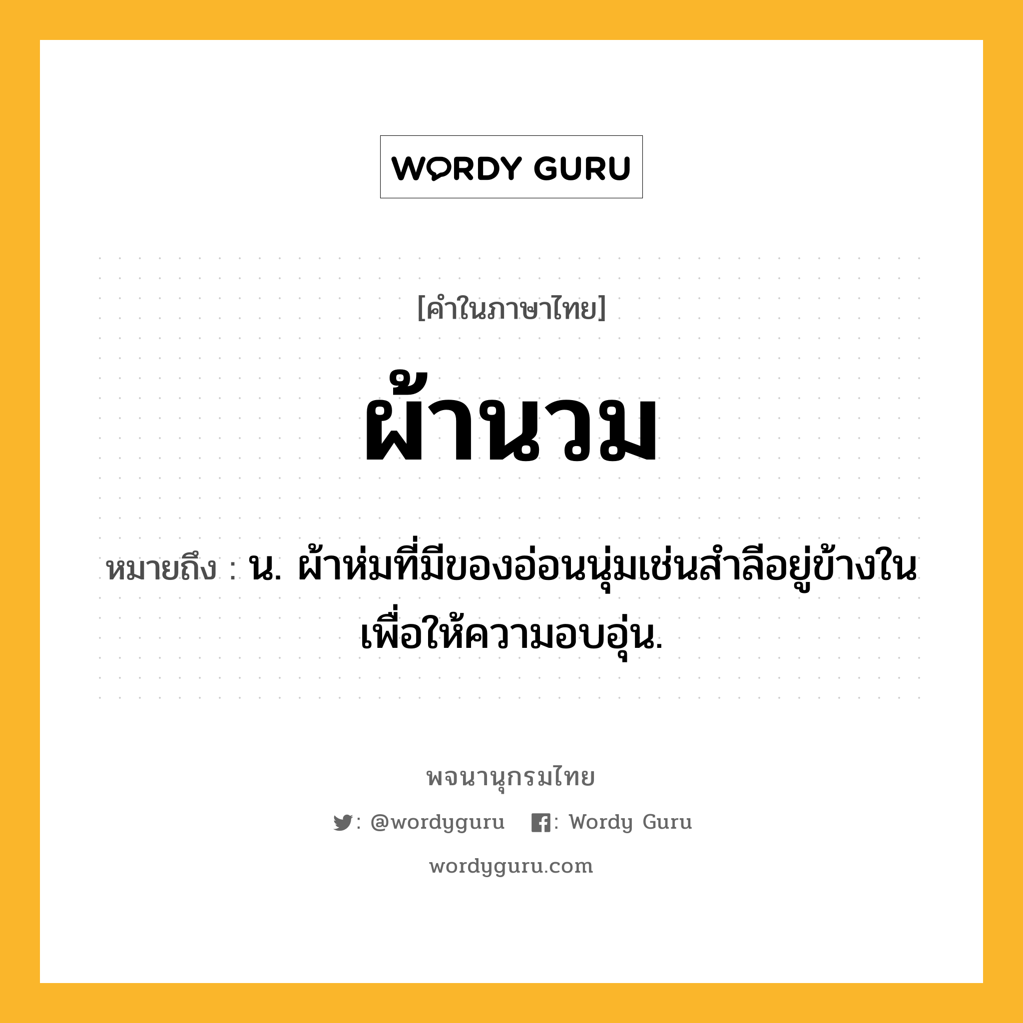 ผ้านวม ความหมาย หมายถึงอะไร?, คำในภาษาไทย ผ้านวม หมายถึง น. ผ้าห่มที่มีของอ่อนนุ่มเช่นสำลีอยู่ข้างในเพื่อให้ความอบอุ่น.