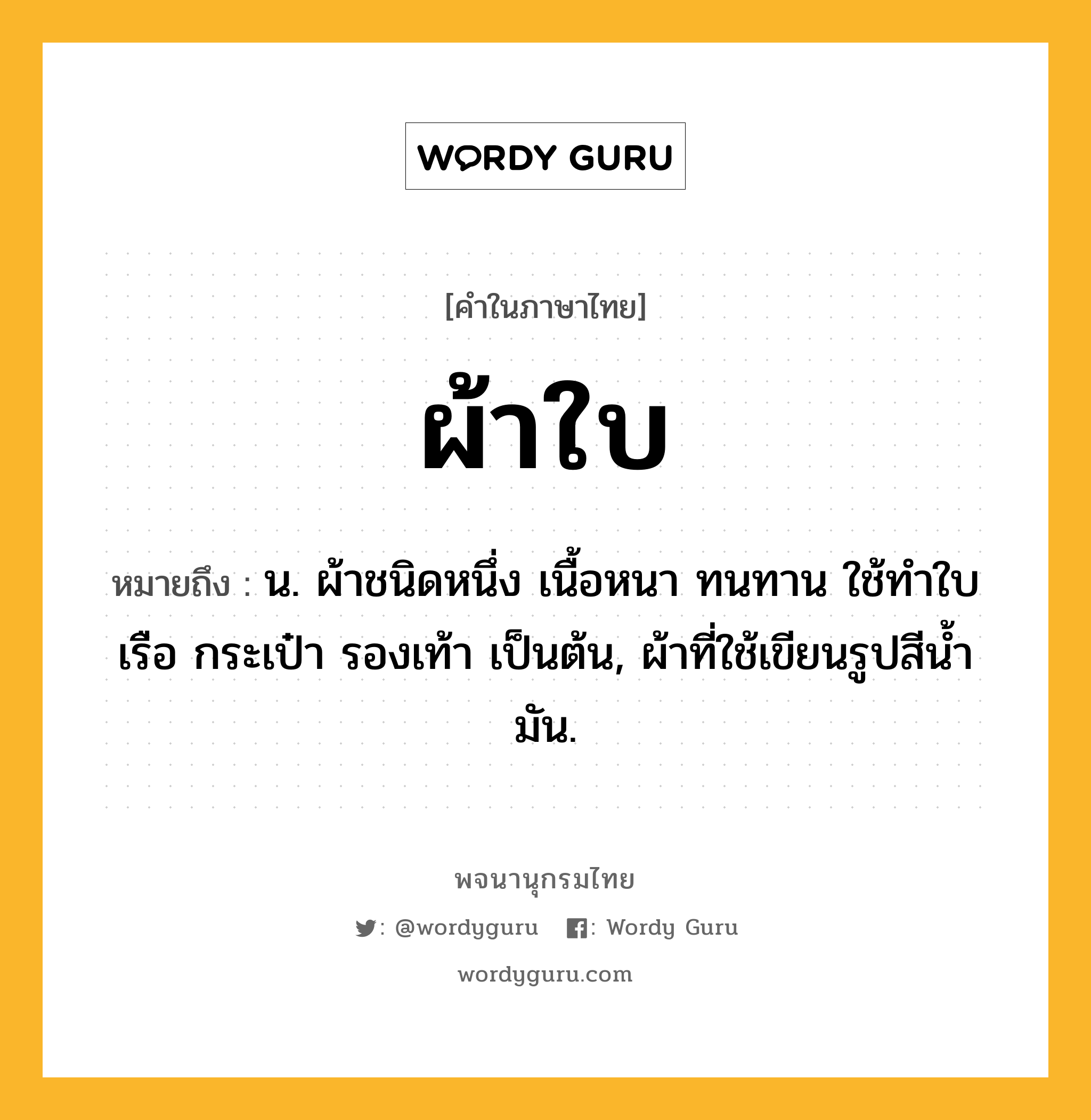 ผ้าใบ ความหมาย หมายถึงอะไร?, คำในภาษาไทย ผ้าใบ หมายถึง น. ผ้าชนิดหนึ่ง เนื้อหนา ทนทาน ใช้ทําใบเรือ กระเป๋า รองเท้า เป็นต้น, ผ้าที่ใช้เขียนรูปสีนํ้ามัน.