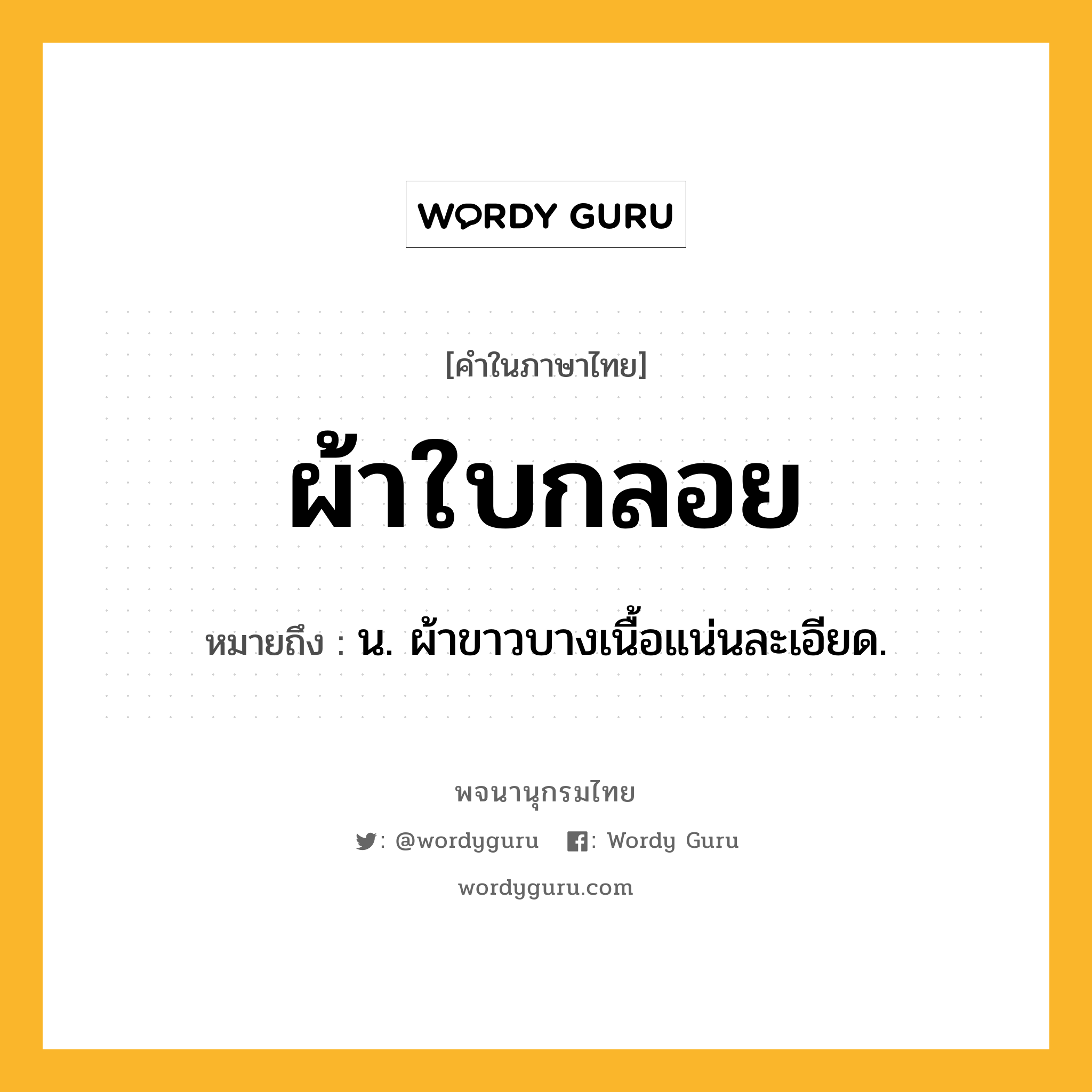 ผ้าใบกลอย ความหมาย หมายถึงอะไร?, คำในภาษาไทย ผ้าใบกลอย หมายถึง น. ผ้าขาวบางเนื้อแน่นละเอียด.