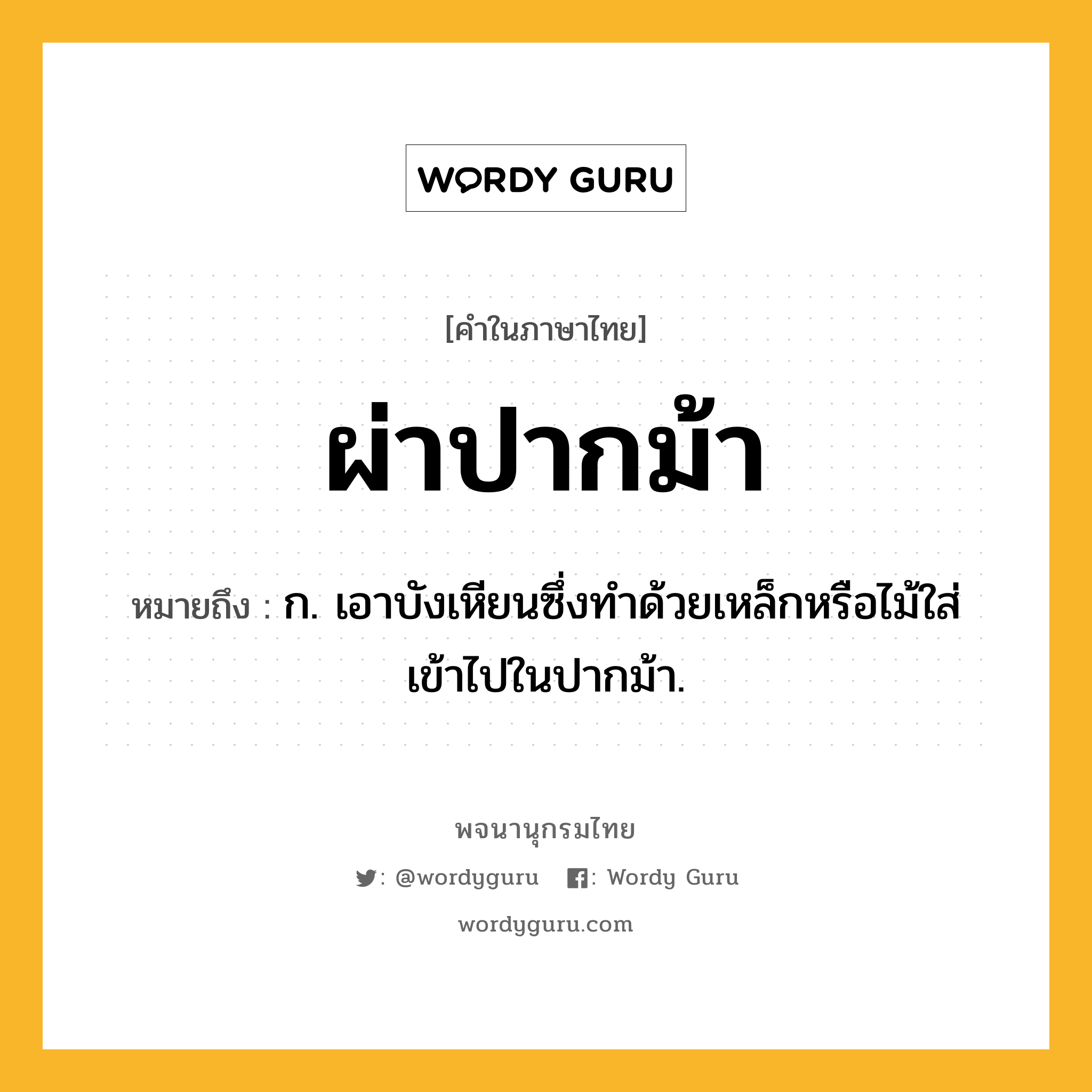 ผ่าปากม้า ความหมาย หมายถึงอะไร?, คำในภาษาไทย ผ่าปากม้า หมายถึง ก. เอาบังเหียนซึ่งทำด้วยเหล็กหรือไม้ใส่เข้าไปในปากม้า.